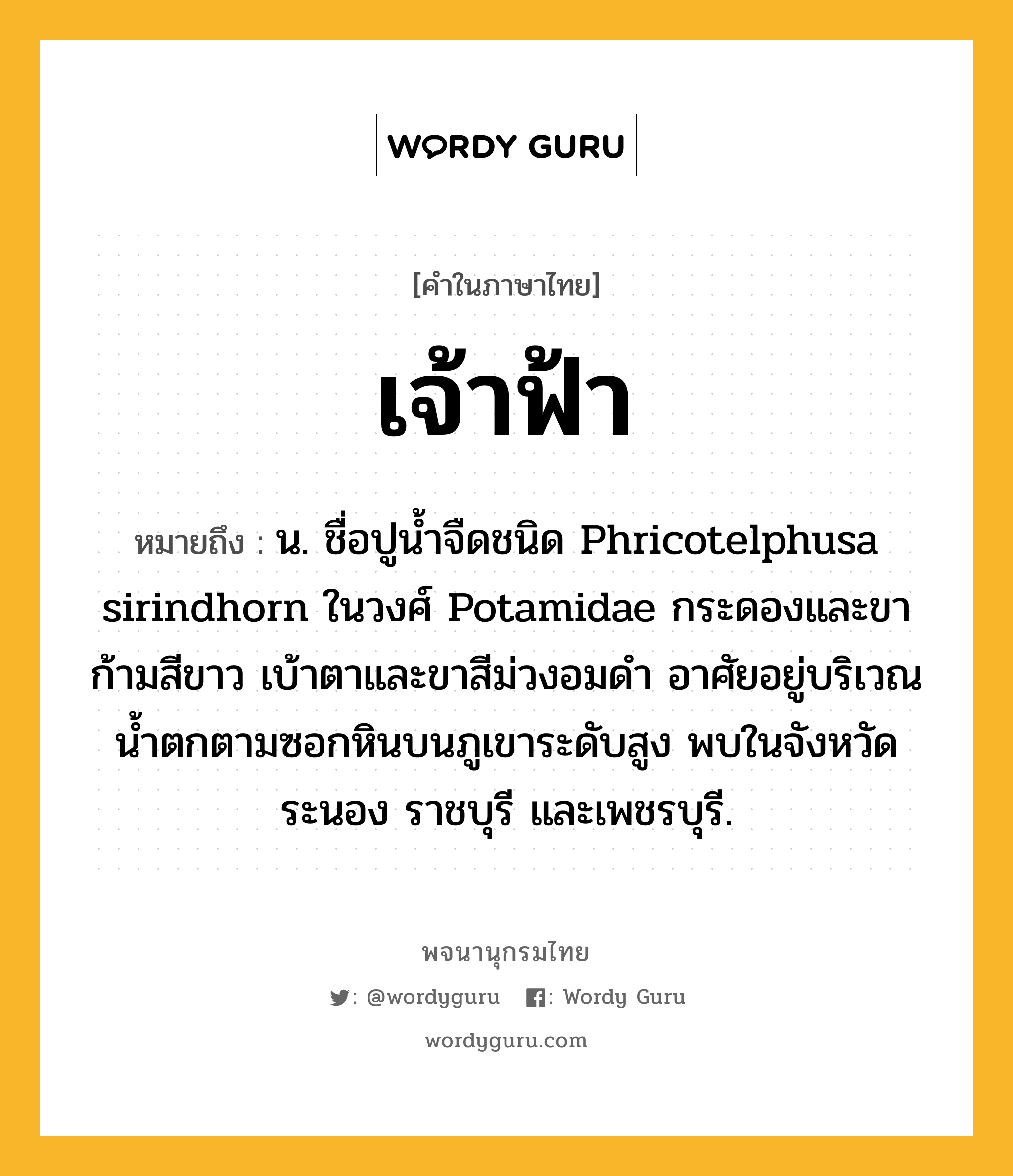 เจ้าฟ้า ความหมาย หมายถึงอะไร?, คำในภาษาไทย เจ้าฟ้า หมายถึง น. ชื่อปูน้ำจืดชนิด Phricotelphusa sirindhorn ในวงศ์ Potamidae กระดองและขาก้ามสีขาว เบ้าตาและขาสีม่วงอมดำ อาศัยอยู่บริเวณน้ำตกตามซอกหินบนภูเขาระดับสูง พบในจังหวัดระนอง ราชบุรี และเพชรบุรี.