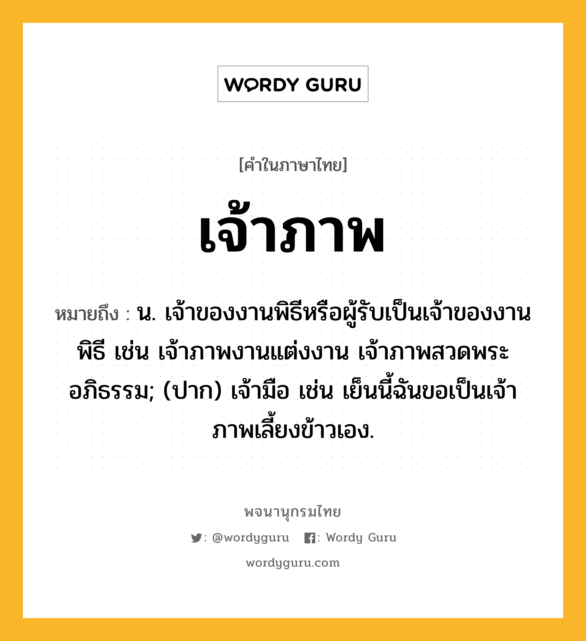 เจ้าภาพ ความหมาย หมายถึงอะไร?, คำในภาษาไทย เจ้าภาพ หมายถึง น. เจ้าของงานพิธีหรือผู้รับเป็นเจ้าของงานพิธี เช่น เจ้าภาพงานแต่งงาน เจ้าภาพสวดพระอภิธรรม; (ปาก) เจ้ามือ เช่น เย็นนี้ฉันขอเป็นเจ้าภาพเลี้ยงข้าวเอง.