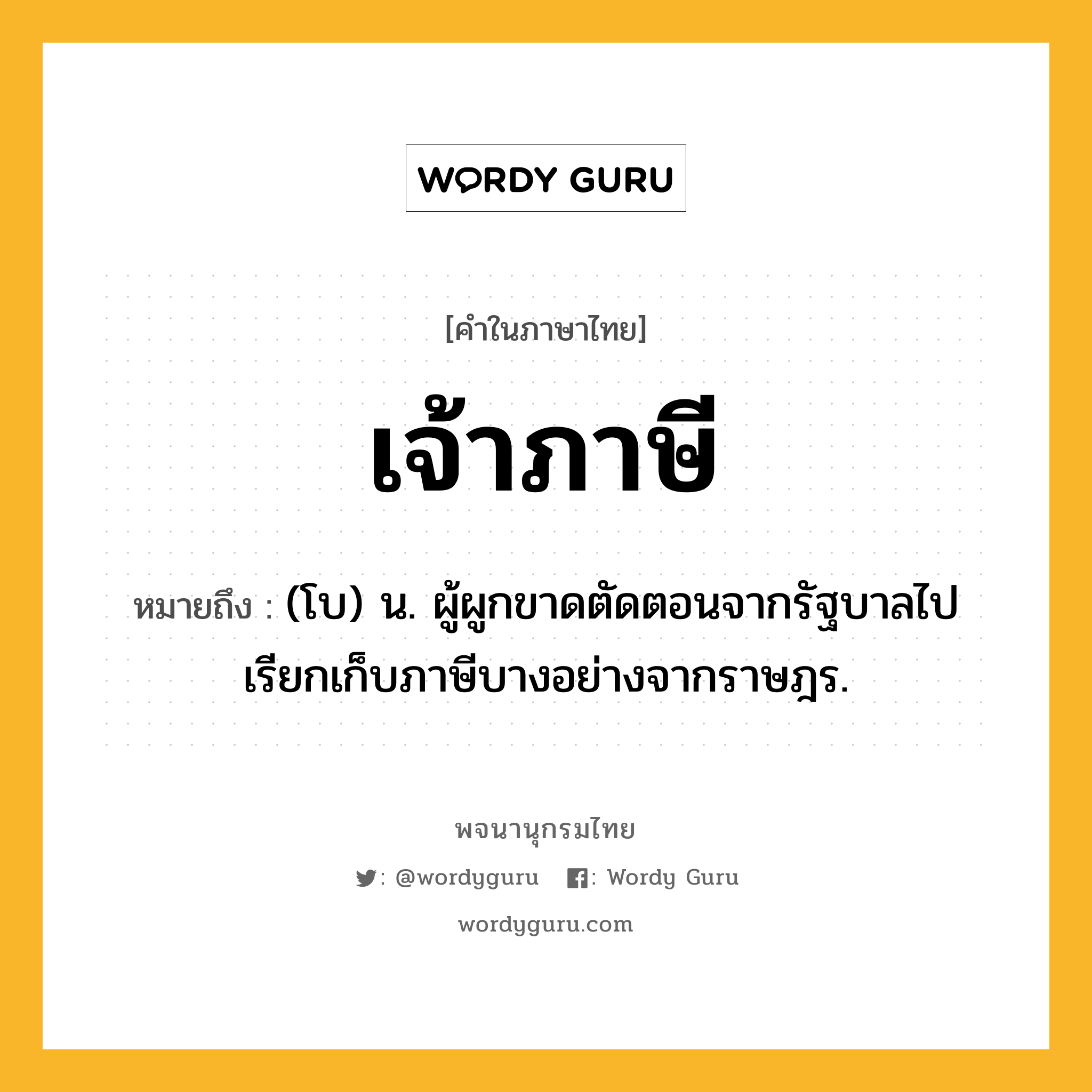 เจ้าภาษี ความหมาย หมายถึงอะไร?, คำในภาษาไทย เจ้าภาษี หมายถึง (โบ) น. ผู้ผูกขาดตัดตอนจากรัฐบาลไปเรียกเก็บภาษีบางอย่างจากราษฎร.