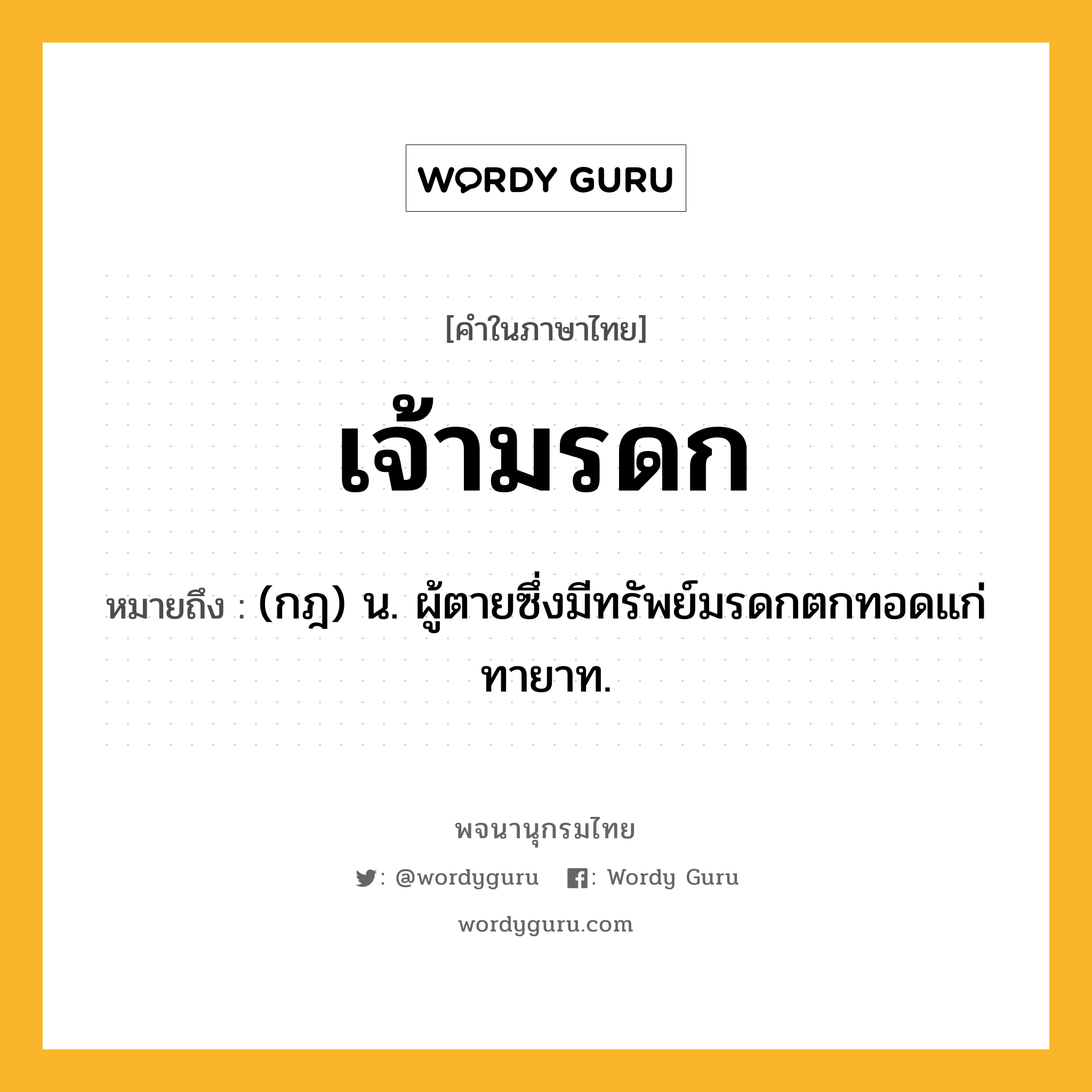 เจ้ามรดก ความหมาย หมายถึงอะไร?, คำในภาษาไทย เจ้ามรดก หมายถึง (กฎ) น. ผู้ตายซึ่งมีทรัพย์มรดกตกทอดแก่ทายาท.