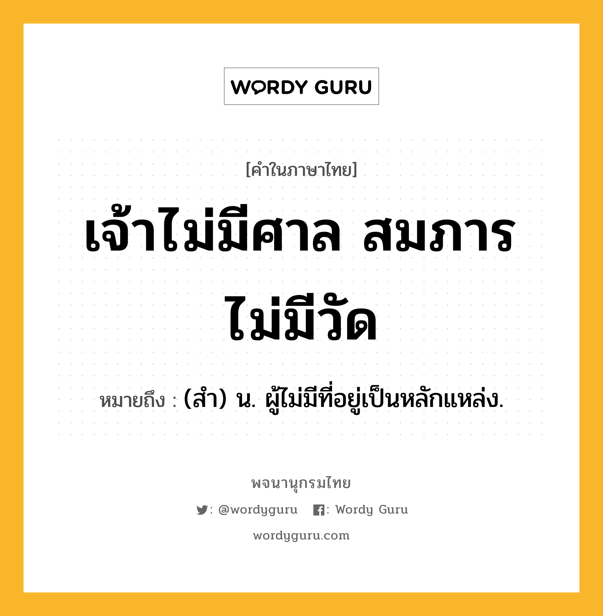 เจ้าไม่มีศาล สมภารไม่มีวัด ความหมาย หมายถึงอะไร?, คำในภาษาไทย เจ้าไม่มีศาล สมภารไม่มีวัด หมายถึง (สํา) น. ผู้ไม่มีที่อยู่เป็นหลักแหล่ง.