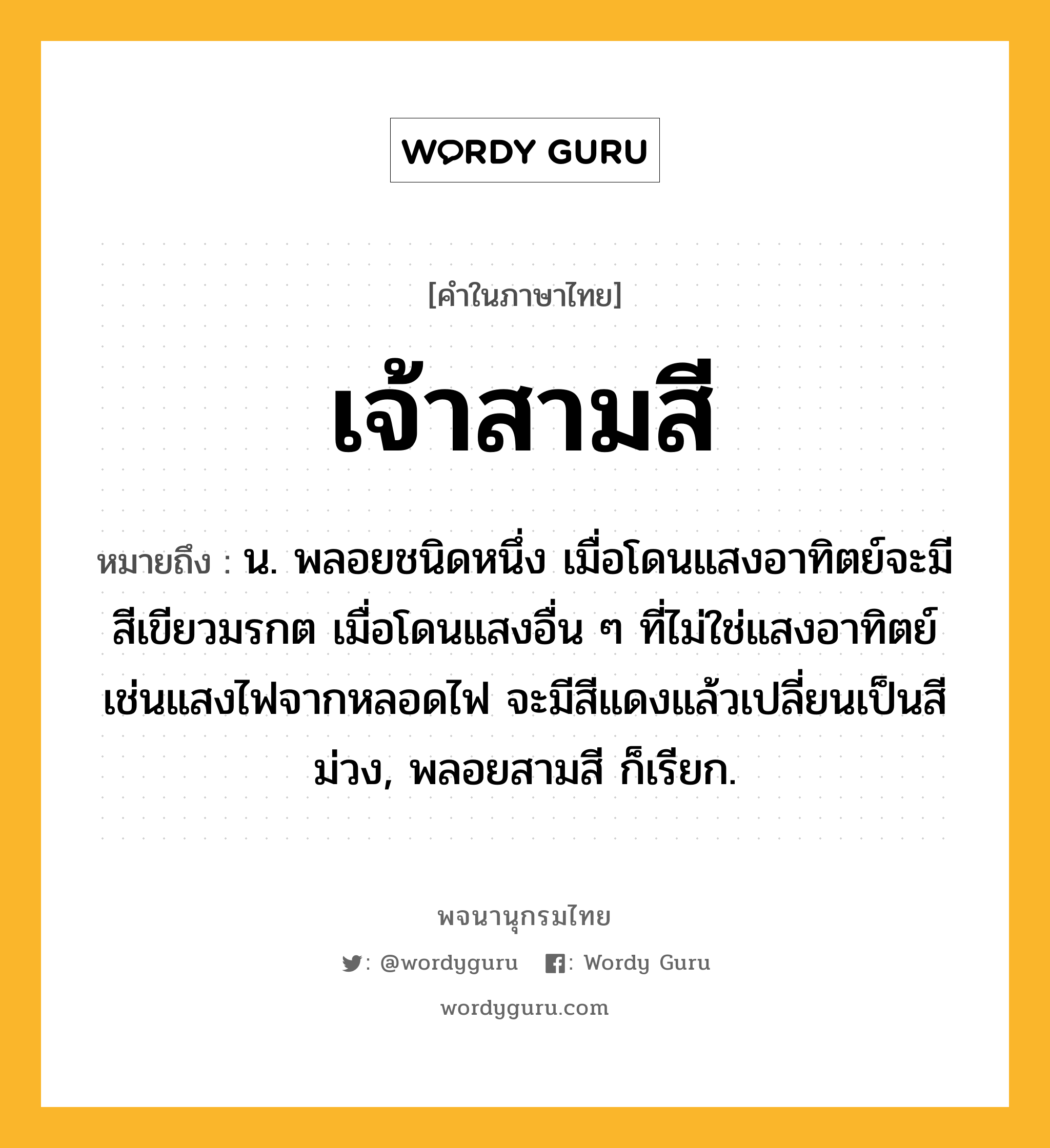 เจ้าสามสี ความหมาย หมายถึงอะไร?, คำในภาษาไทย เจ้าสามสี หมายถึง น. พลอยชนิดหนึ่ง เมื่อโดนแสงอาทิตย์จะมีสีเขียวมรกต เมื่อโดนแสงอื่น ๆ ที่ไม่ใช่แสงอาทิตย์ เช่นแสงไฟจากหลอดไฟ จะมีสีแดงแล้วเปลี่ยนเป็นสีม่วง, พลอยสามสี ก็เรียก.