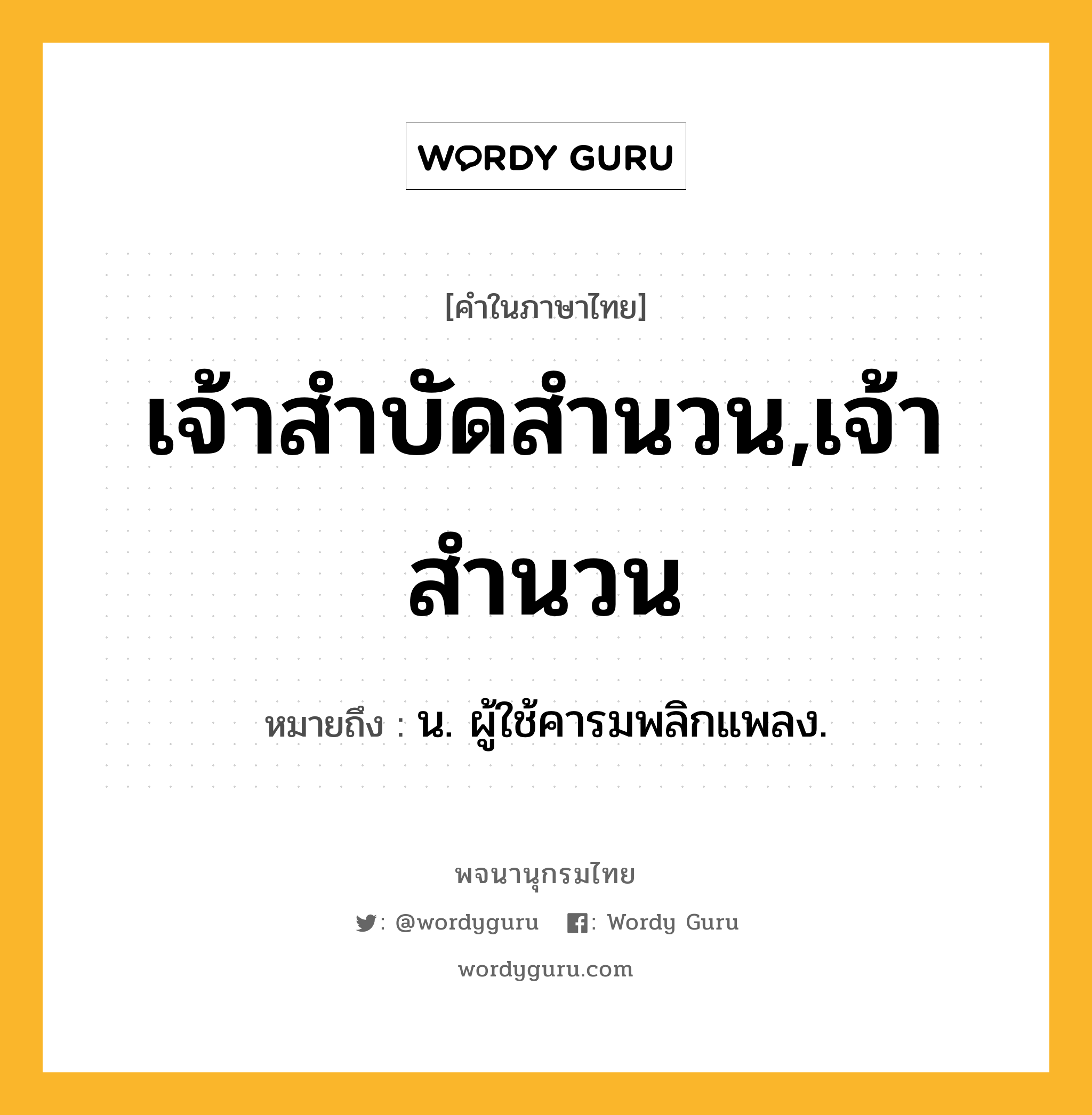 เจ้าสำบัดสำนวน,เจ้าสำนวน ความหมาย หมายถึงอะไร?, คำในภาษาไทย เจ้าสำบัดสำนวน,เจ้าสำนวน หมายถึง น. ผู้ใช้คารมพลิกแพลง.