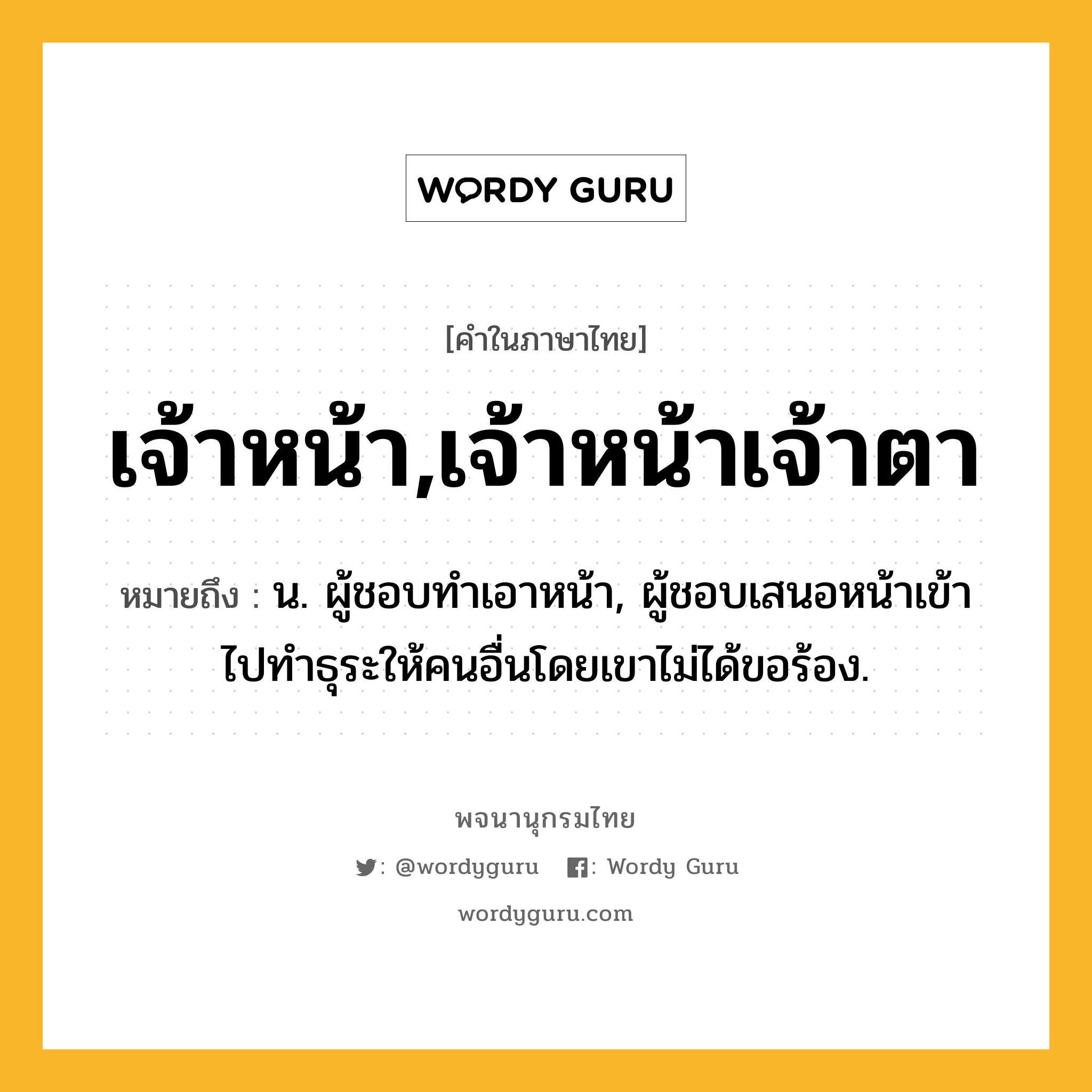 เจ้าหน้า,เจ้าหน้าเจ้าตา ความหมาย หมายถึงอะไร?, คำในภาษาไทย เจ้าหน้า,เจ้าหน้าเจ้าตา หมายถึง น. ผู้ชอบทําเอาหน้า, ผู้ชอบเสนอหน้าเข้าไปทําธุระให้คนอื่นโดยเขาไม่ได้ขอร้อง.