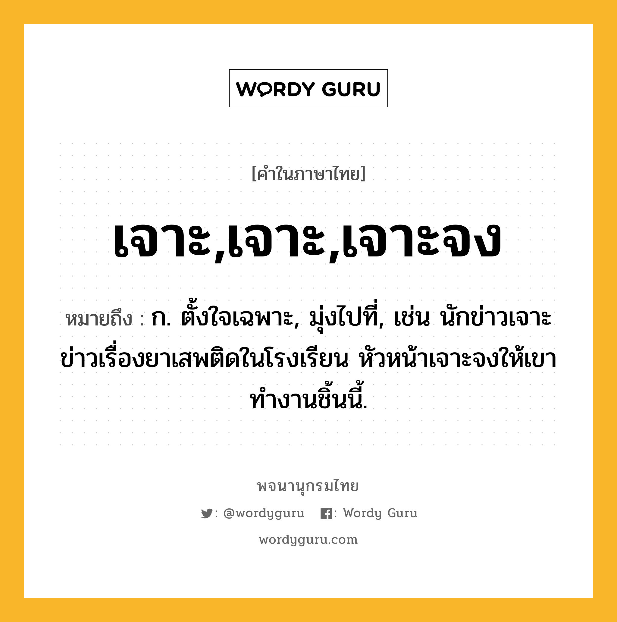 เจาะ,เจาะ,เจาะจง ความหมาย หมายถึงอะไร?, คำในภาษาไทย เจาะ,เจาะ,เจาะจง หมายถึง ก. ตั้งใจเฉพาะ, มุ่งไปที่, เช่น นักข่าวเจาะข่าวเรื่องยาเสพติดในโรงเรียน หัวหน้าเจาะจงให้เขาทำงานชิ้นนี้.