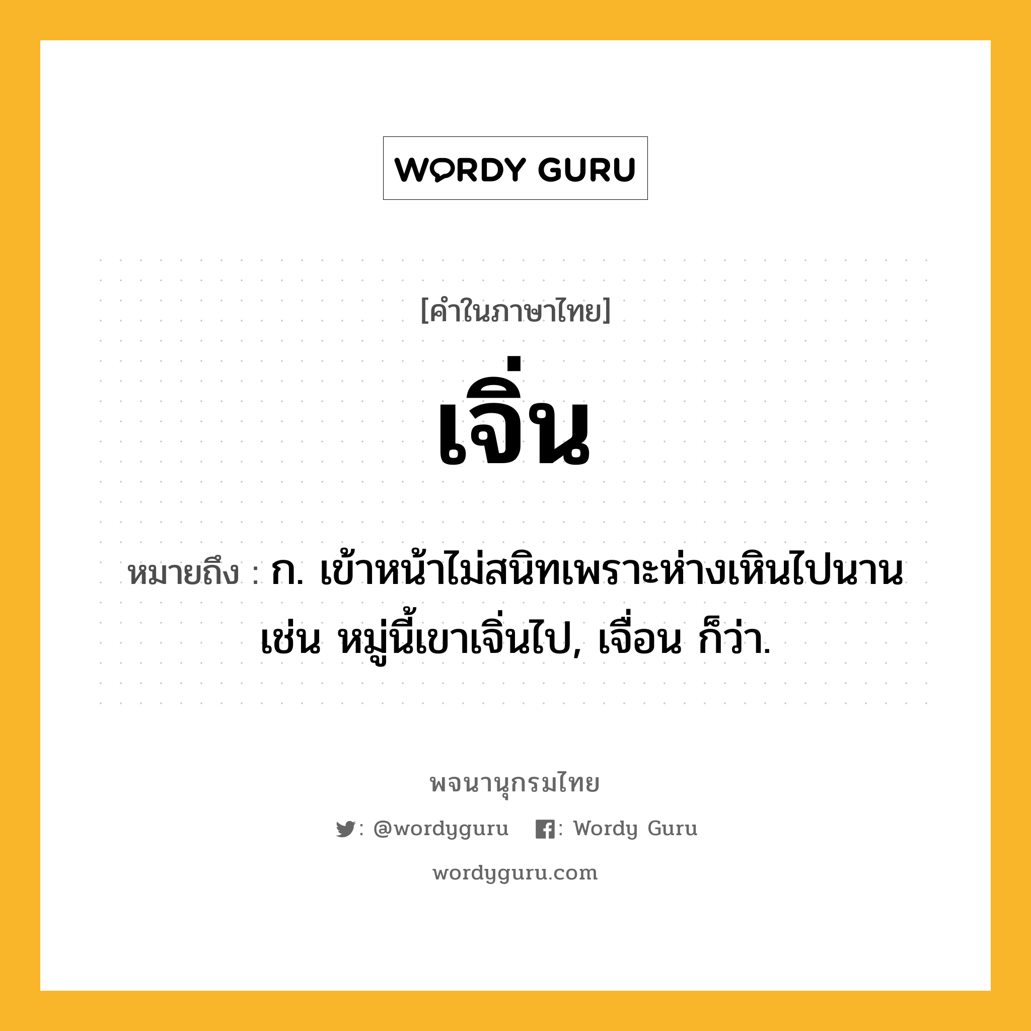 เจิ่น ความหมาย หมายถึงอะไร?, คำในภาษาไทย เจิ่น หมายถึง ก. เข้าหน้าไม่สนิทเพราะห่างเหินไปนาน เช่น หมู่นี้เขาเจิ่นไป, เจื่อน ก็ว่า.