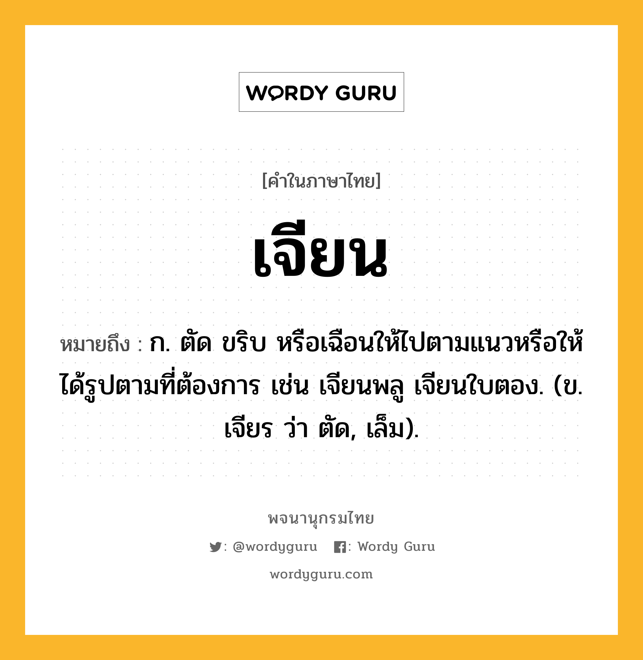 เจียน ความหมาย หมายถึงอะไร?, คำในภาษาไทย เจียน หมายถึง ก. ตัด ขริบ หรือเฉือนให้ไปตามแนวหรือให้ได้รูปตามที่ต้องการ เช่น เจียนพลู เจียนใบตอง. (ข. เจียร ว่า ตัด, เล็ม).