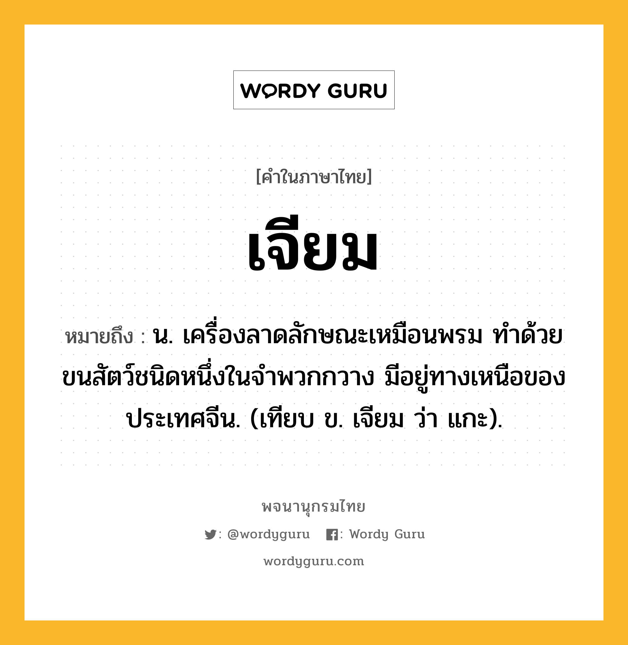 เจียม ความหมาย หมายถึงอะไร?, คำในภาษาไทย เจียม หมายถึง น. เครื่องลาดลักษณะเหมือนพรม ทําด้วยขนสัตว์ชนิดหนึ่งในจําพวกกวาง มีอยู่ทางเหนือของประเทศจีน. (เทียบ ข. เจียม ว่า แกะ).