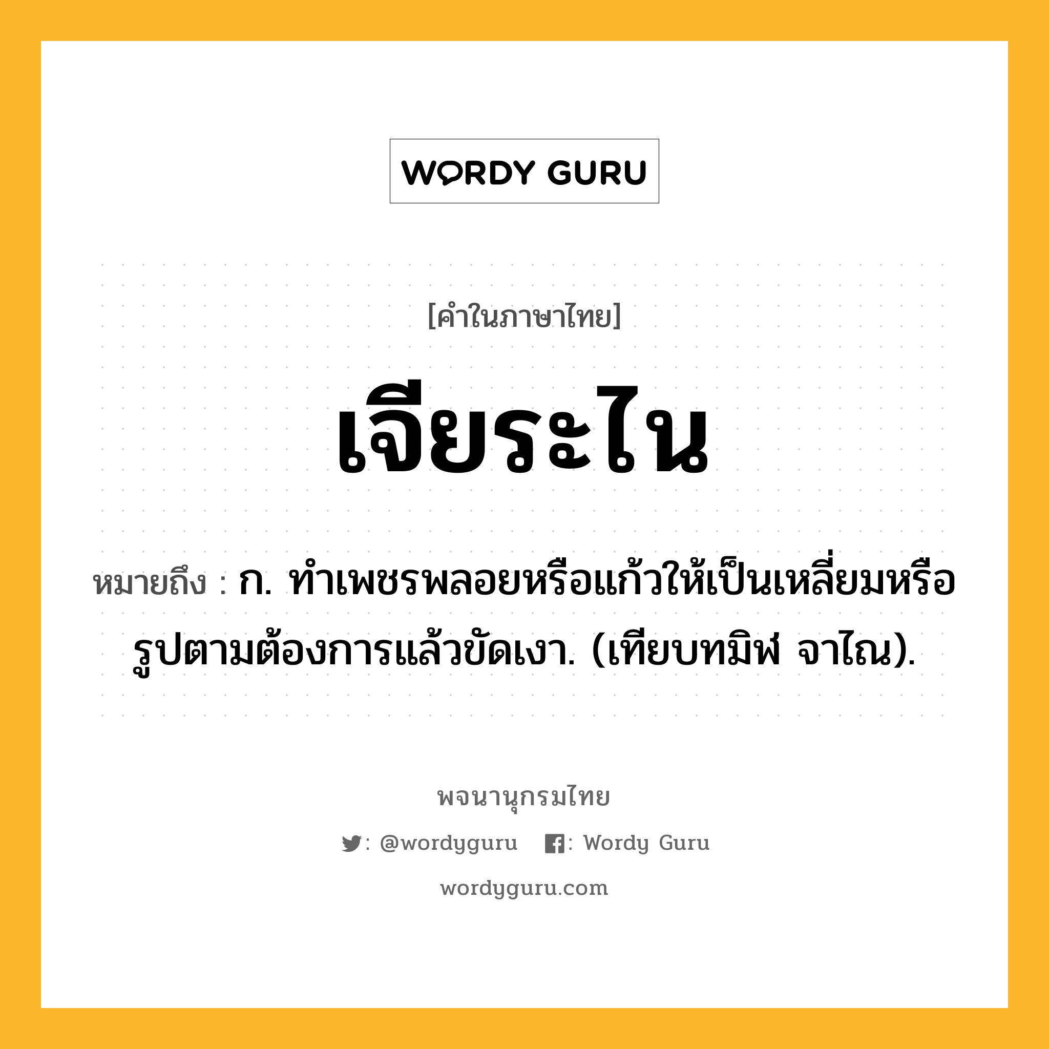 เจียระไน ความหมาย หมายถึงอะไร?, คำในภาษาไทย เจียระไน หมายถึง ก. ทําเพชรพลอยหรือแก้วให้เป็นเหลี่ยมหรือรูปตามต้องการแล้วขัดเงา. (เทียบทมิฬ จาไณ).