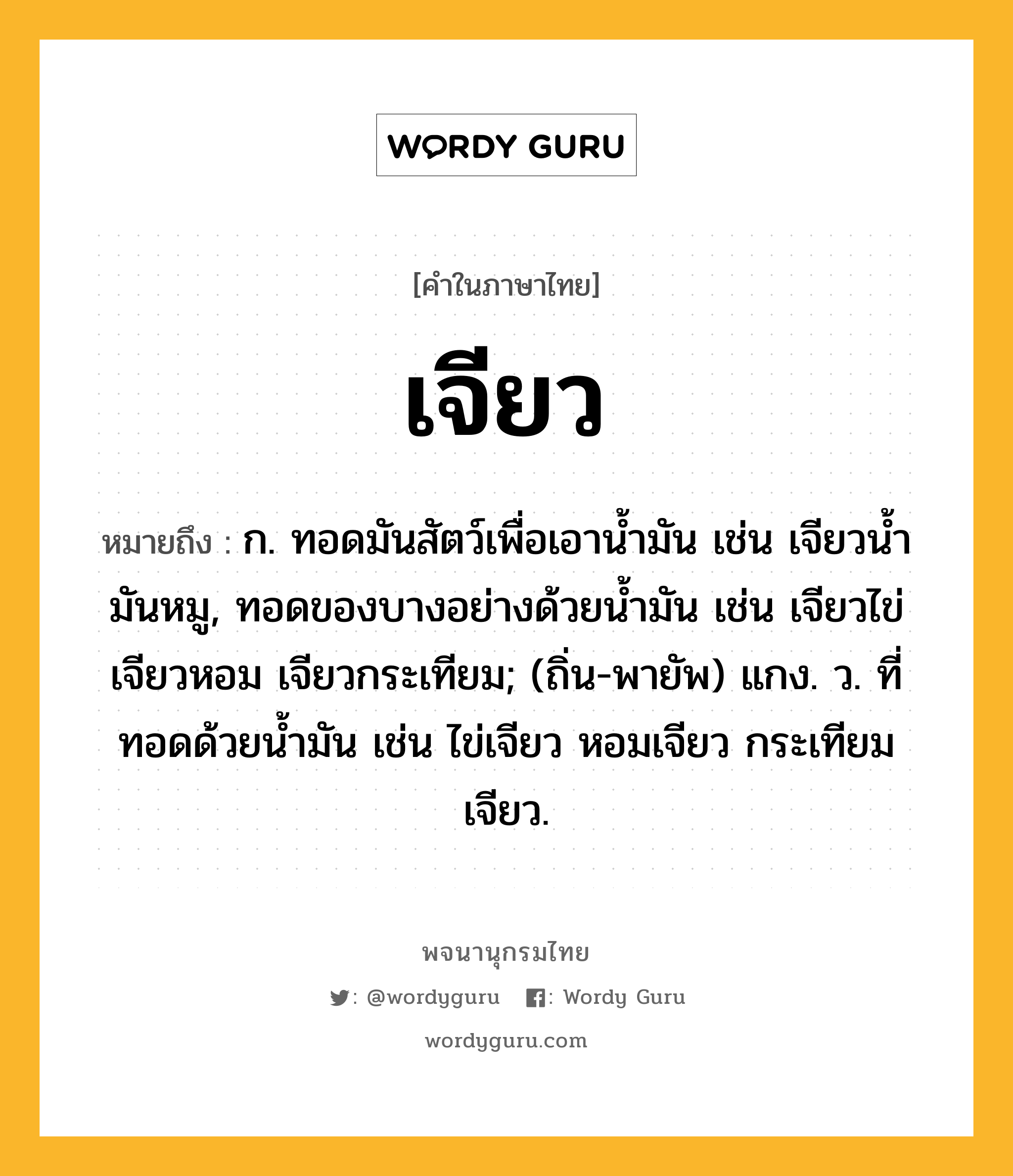 เจียว ความหมาย หมายถึงอะไร?, คำในภาษาไทย เจียว หมายถึง ก. ทอดมันสัตว์เพื่อเอานํ้ามัน เช่น เจียวนํ้ามันหมู, ทอดของบางอย่างด้วยนํ้ามัน เช่น เจียวไข่ เจียวหอม เจียวกระเทียม; (ถิ่น-พายัพ) แกง. ว. ที่ทอดด้วยนํ้ามัน เช่น ไข่เจียว หอมเจียว กระเทียมเจียว.