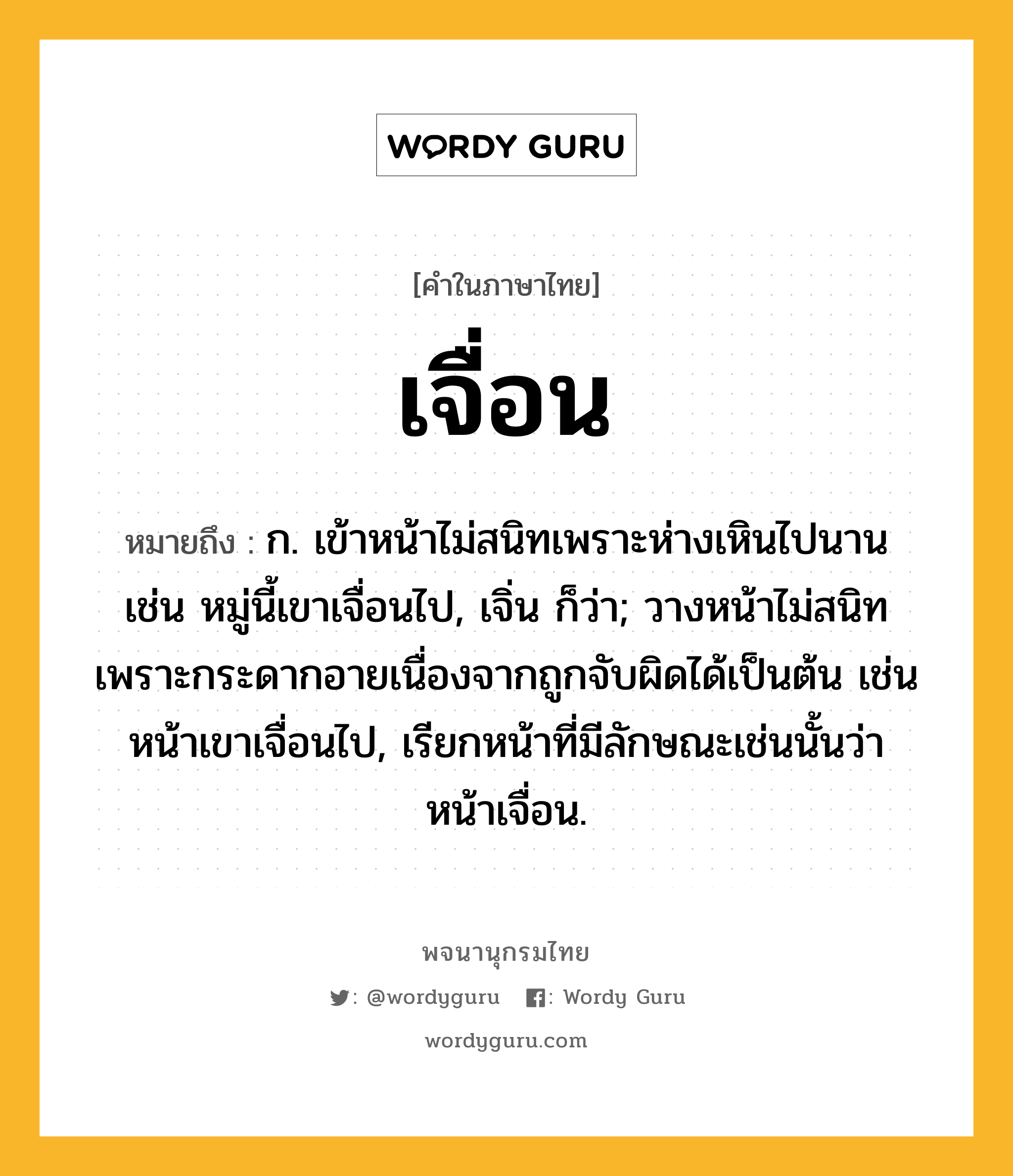 เจื่อน ความหมาย หมายถึงอะไร?, คำในภาษาไทย เจื่อน หมายถึง ก. เข้าหน้าไม่สนิทเพราะห่างเหินไปนาน เช่น หมู่นี้เขาเจื่อนไป, เจิ่น ก็ว่า; วางหน้าไม่สนิทเพราะกระดากอายเนื่องจากถูกจับผิดได้เป็นต้น เช่น หน้าเขาเจื่อนไป, เรียกหน้าที่มีลักษณะเช่นนั้นว่า หน้าเจื่อน.