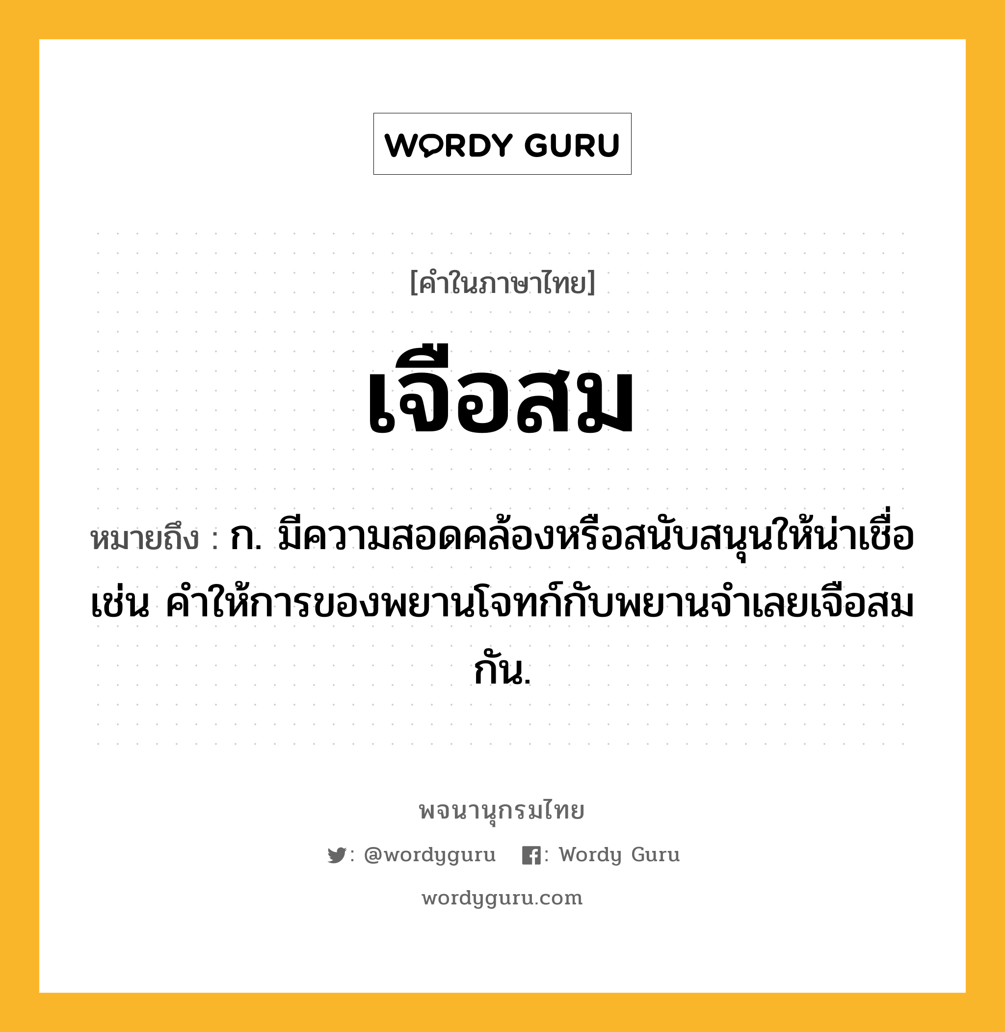 เจือสม ความหมาย หมายถึงอะไร?, คำในภาษาไทย เจือสม หมายถึง ก. มีความสอดคล้องหรือสนับสนุนให้น่าเชื่อ เช่น คำให้การของพยานโจทก์กับพยานจำเลยเจือสมกัน.