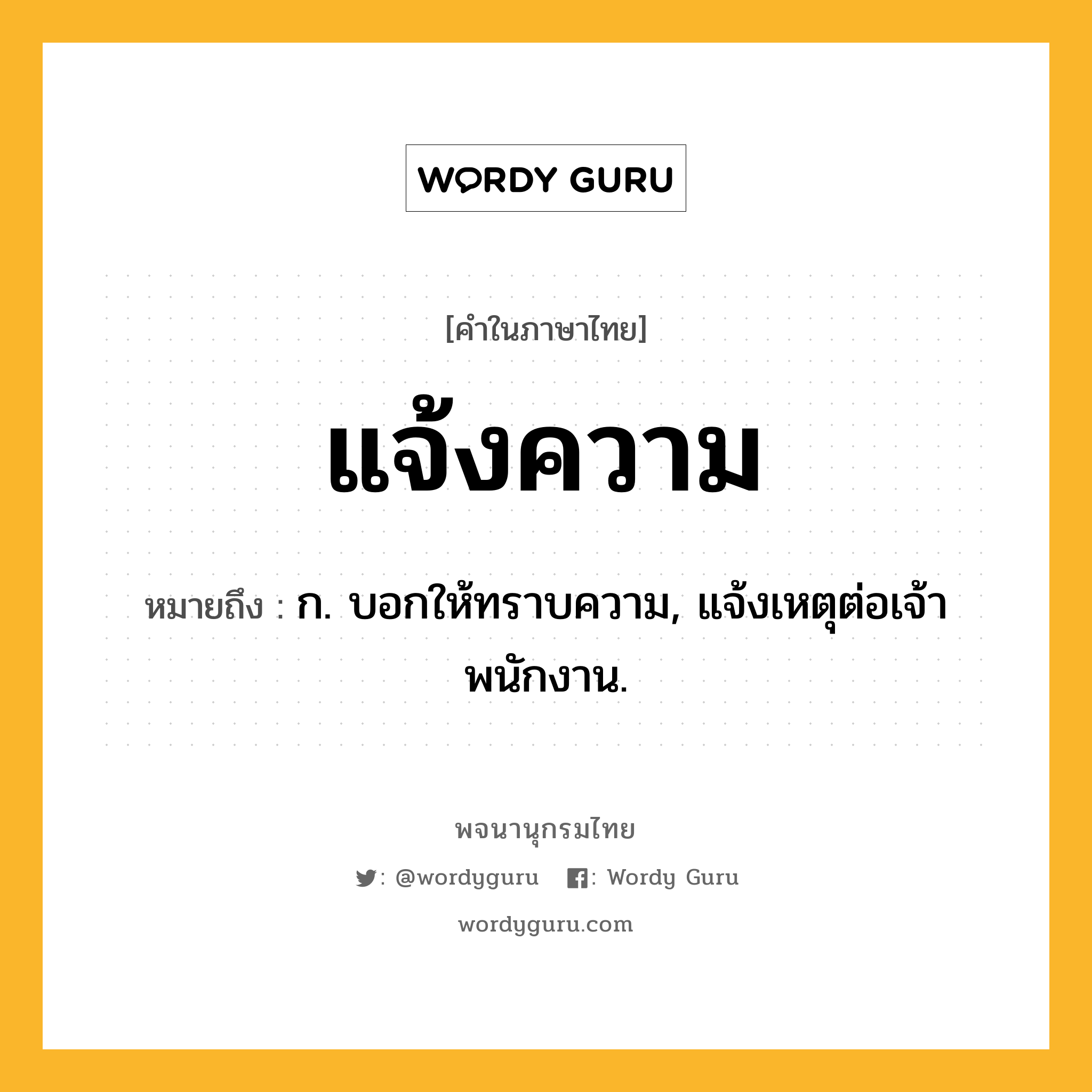 แจ้งความ ความหมาย หมายถึงอะไร?, คำในภาษาไทย แจ้งความ หมายถึง ก. บอกให้ทราบความ, แจ้งเหตุต่อเจ้าพนักงาน.