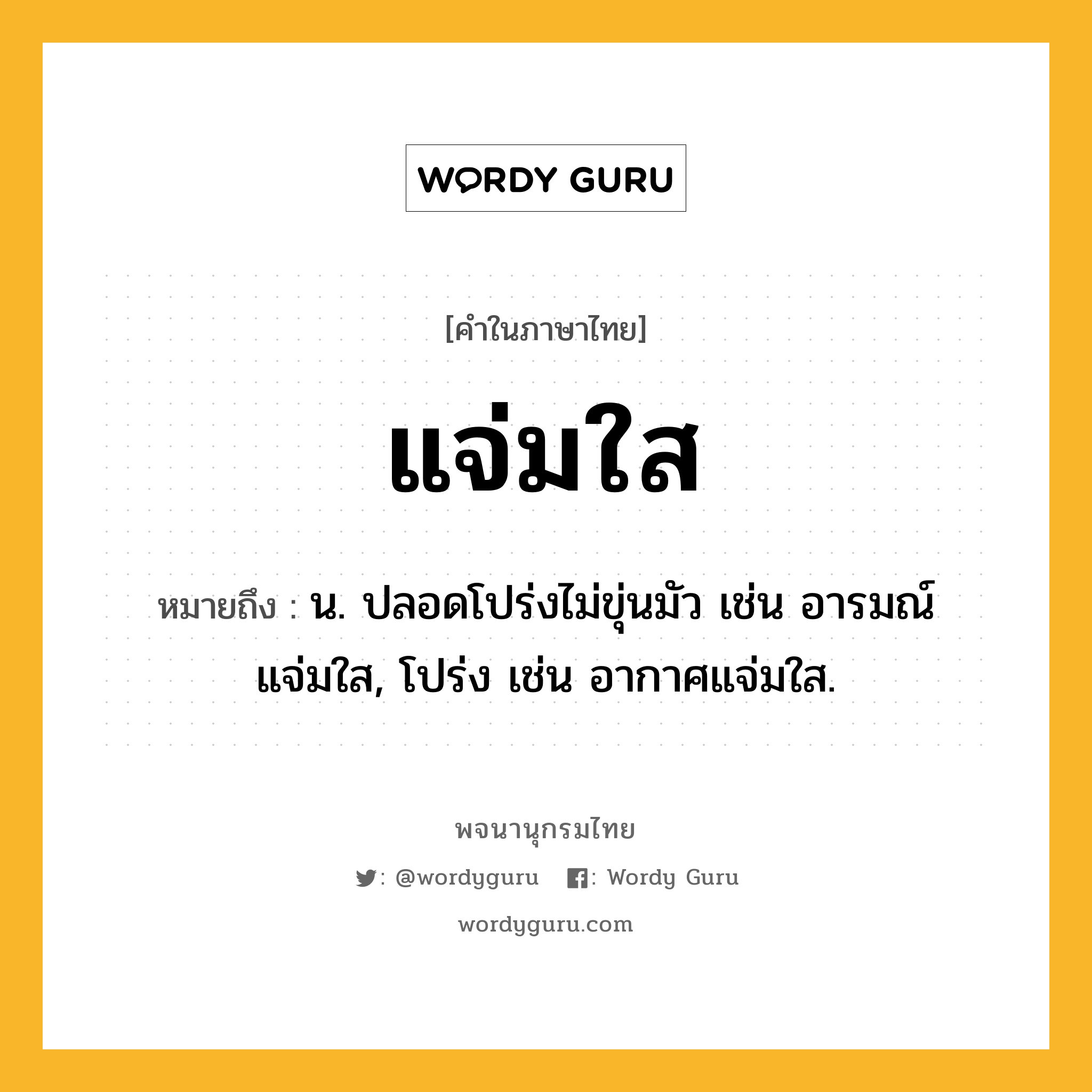 แจ่มใส ความหมาย หมายถึงอะไร?, คำในภาษาไทย แจ่มใส หมายถึง น. ปลอดโปร่งไม่ขุ่นมัว เช่น อารมณ์แจ่มใส, โปร่ง เช่น อากาศแจ่มใส.