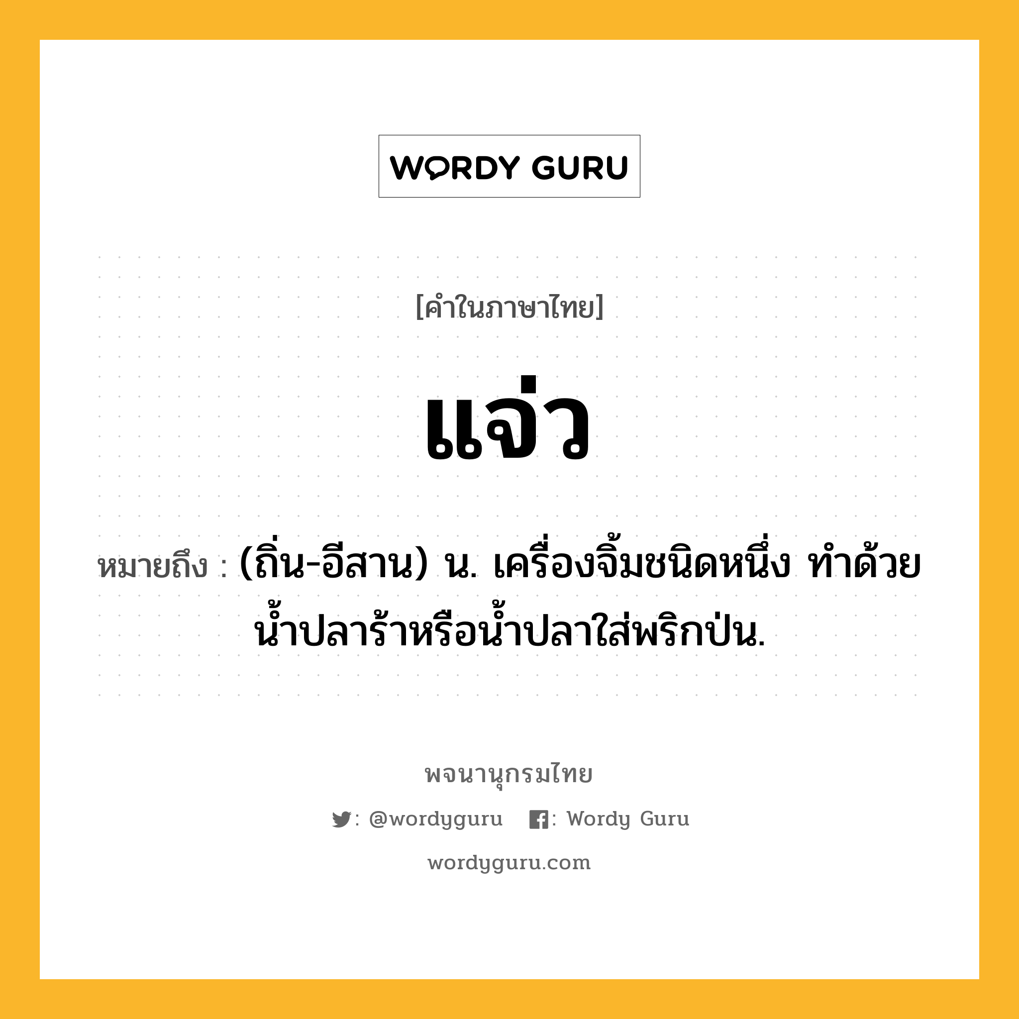 แจ่ว ความหมาย หมายถึงอะไร?, คำในภาษาไทย แจ่ว หมายถึง (ถิ่น-อีสาน) น. เครื่องจิ้มชนิดหนึ่ง ทําด้วยนํ้าปลาร้าหรือน้ำปลาใส่พริกป่น.