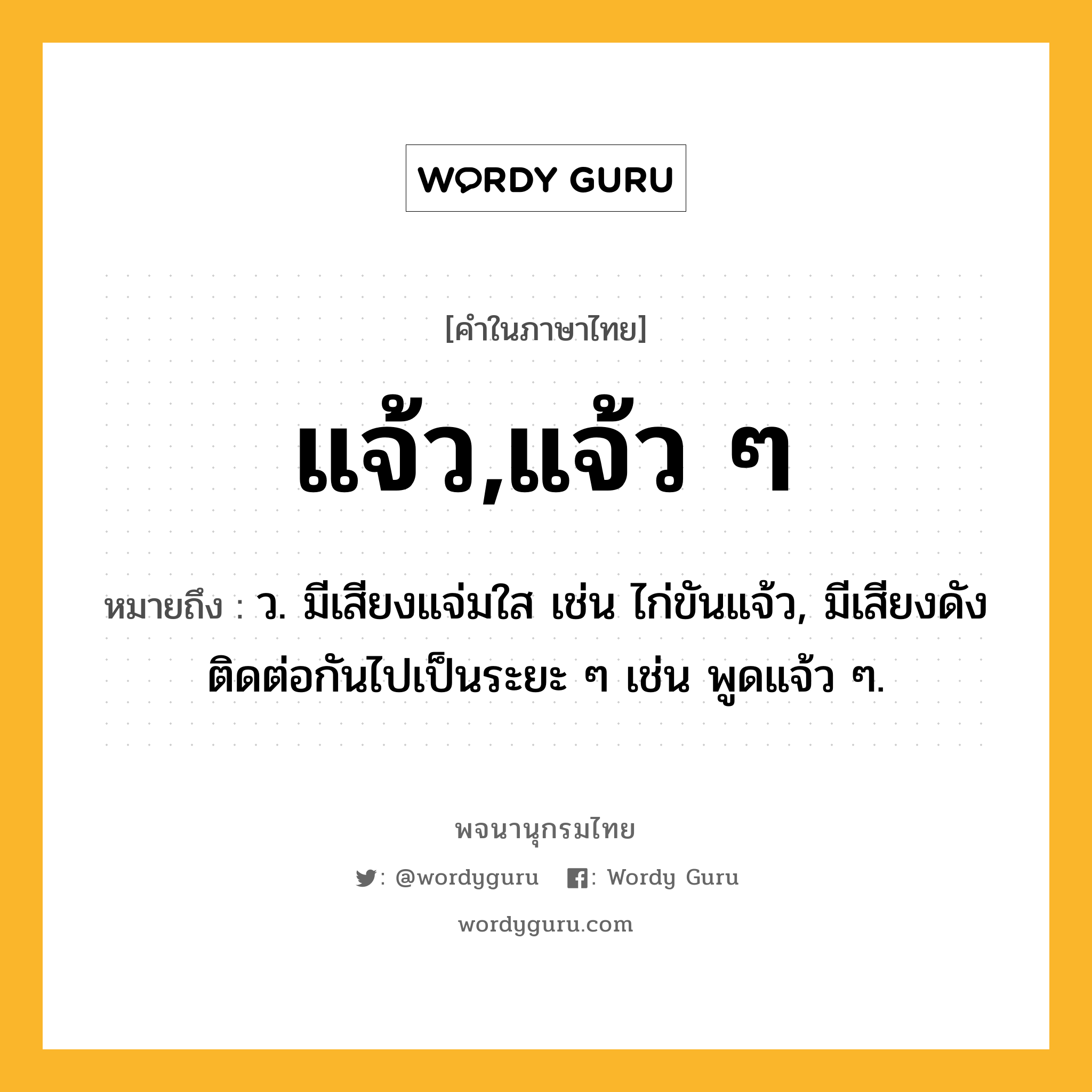 แจ้ว,แจ้ว ๆ ความหมาย หมายถึงอะไร?, คำในภาษาไทย แจ้ว,แจ้ว ๆ หมายถึง ว. มีเสียงแจ่มใส เช่น ไก่ขันแจ้ว, มีเสียงดังติดต่อกันไปเป็นระยะ ๆ เช่น พูดแจ้ว ๆ.