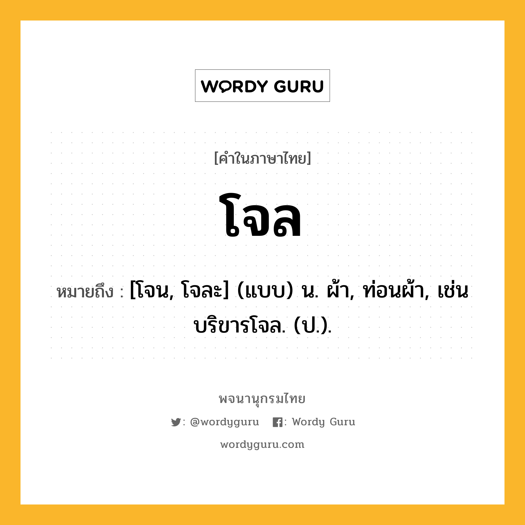 โจล ความหมาย หมายถึงอะไร?, คำในภาษาไทย โจล หมายถึง [โจน, โจละ] (แบบ) น. ผ้า, ท่อนผ้า, เช่น บริขารโจล. (ป.).