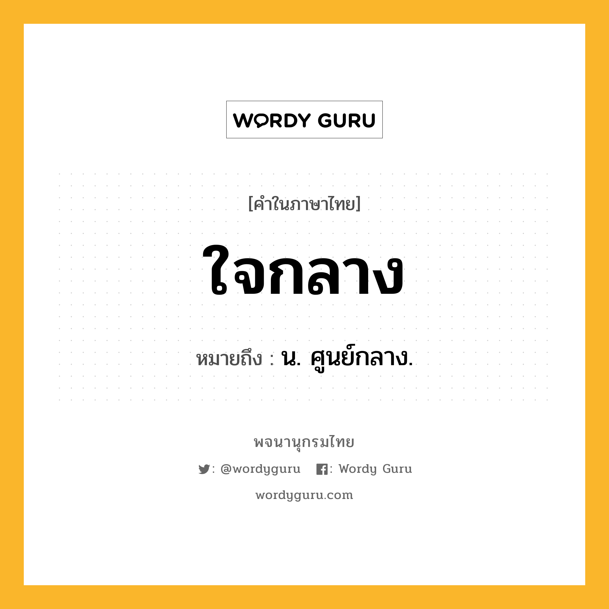 ใจกลาง ความหมาย หมายถึงอะไร?, คำในภาษาไทย ใจกลาง หมายถึง น. ศูนย์กลาง.