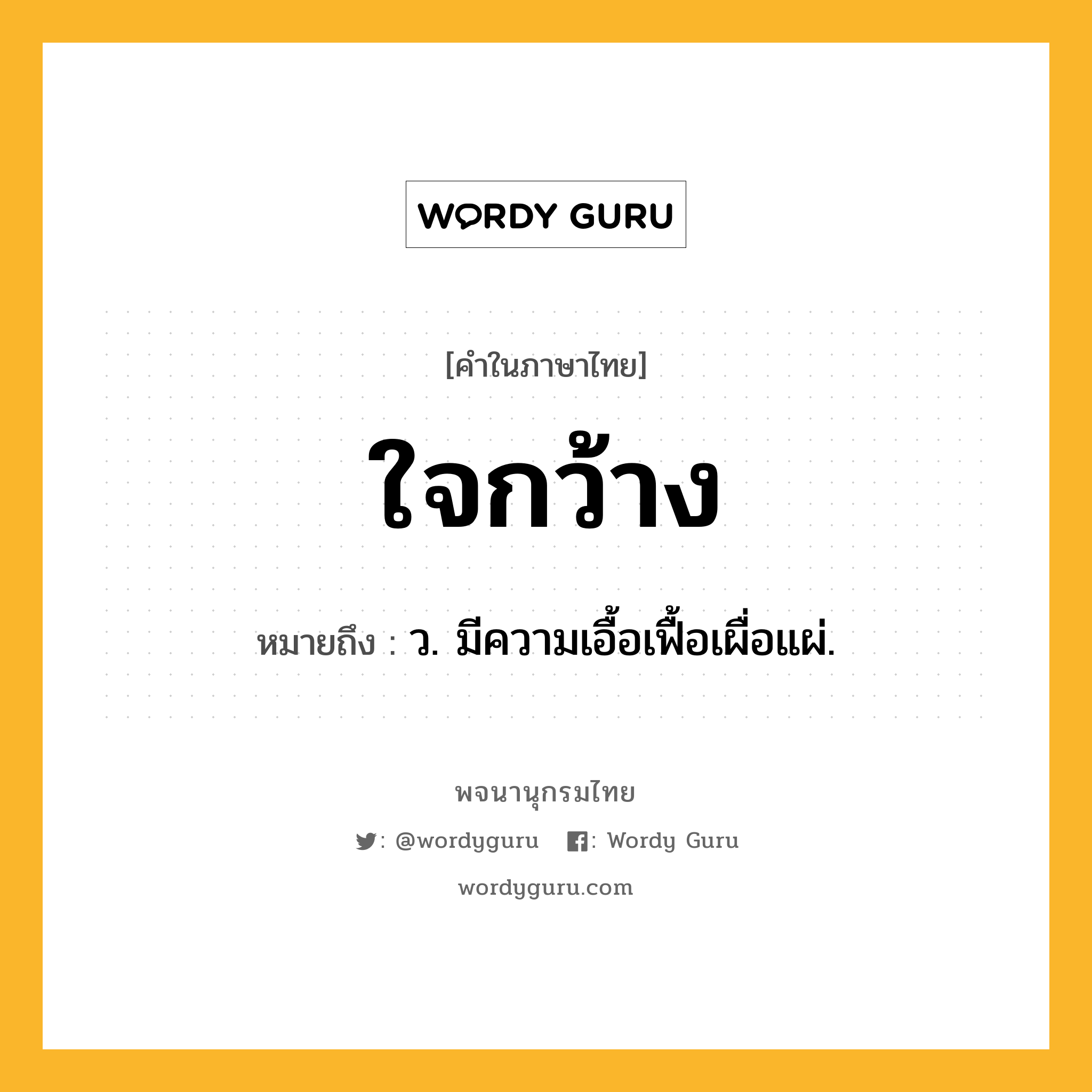 ใจกว้าง ความหมาย หมายถึงอะไร?, คำในภาษาไทย ใจกว้าง หมายถึง ว. มีความเอื้อเฟื้อเผื่อแผ่.