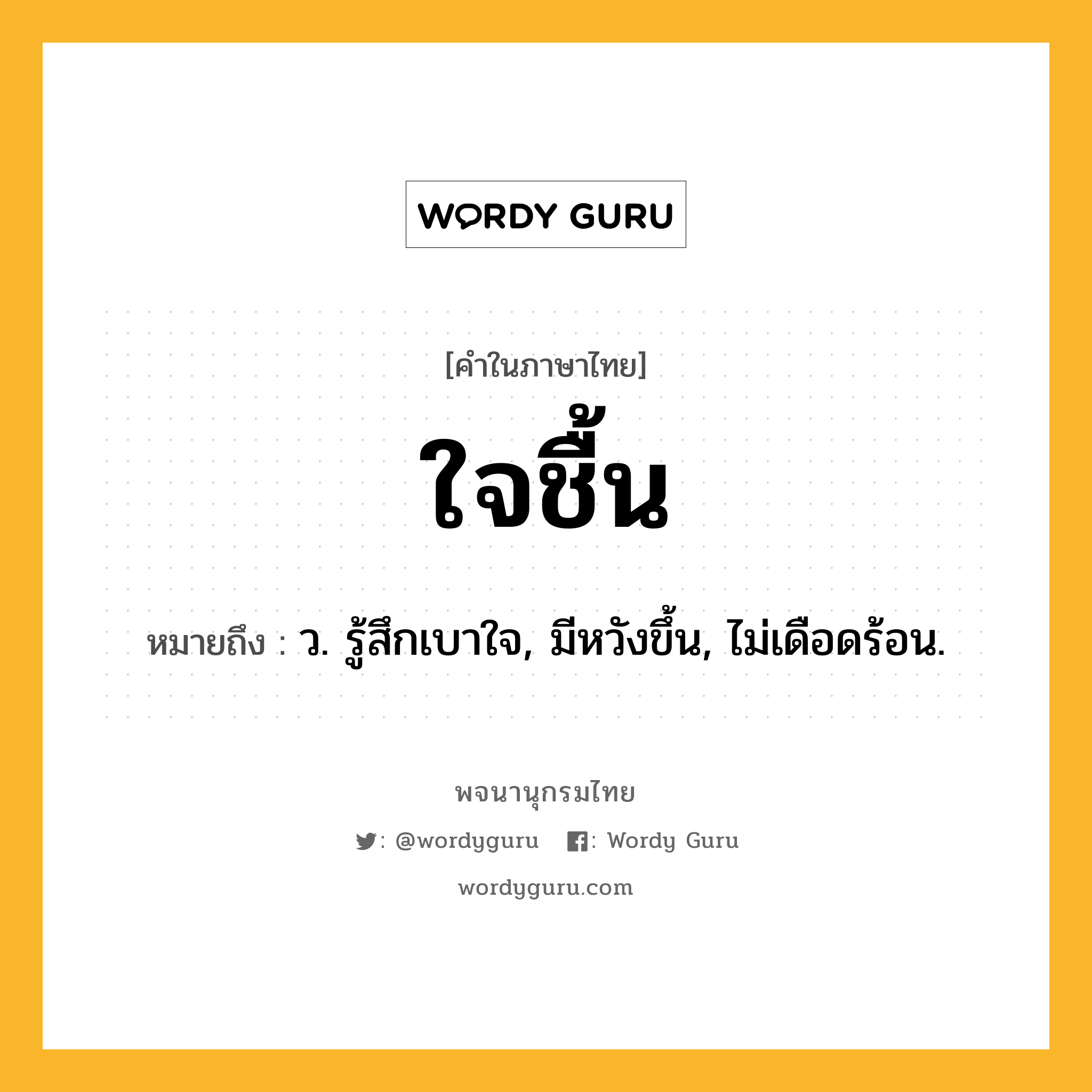 ใจชื้น ความหมาย หมายถึงอะไร?, คำในภาษาไทย ใจชื้น หมายถึง ว. รู้สึกเบาใจ, มีหวังขึ้น, ไม่เดือดร้อน.