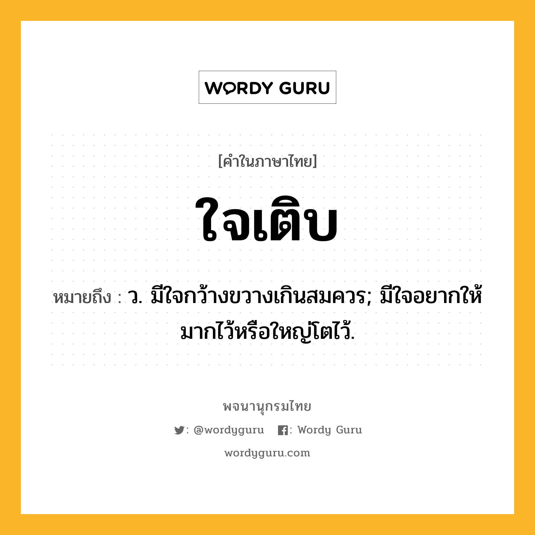 ใจเติบ ความหมาย หมายถึงอะไร?, คำในภาษาไทย ใจเติบ หมายถึง ว. มีใจกว้างขวางเกินสมควร; มีใจอยากให้มากไว้หรือใหญ่โตไว้.