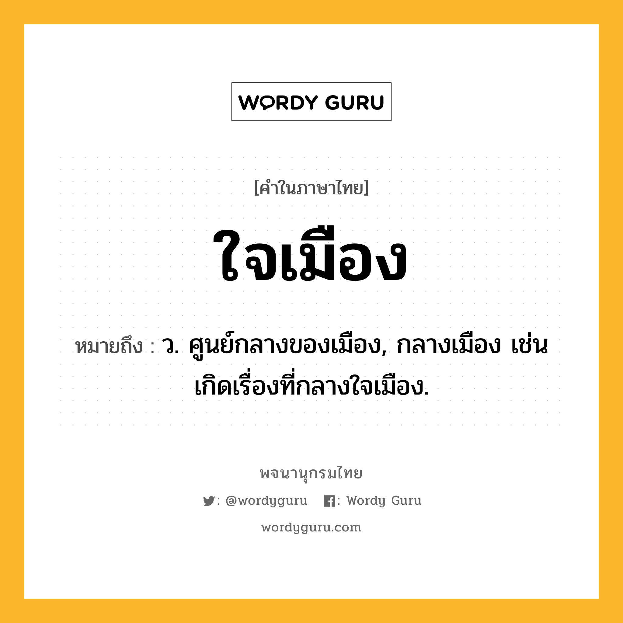 ใจเมือง ความหมาย หมายถึงอะไร?, คำในภาษาไทย ใจเมือง หมายถึง ว. ศูนย์กลางของเมือง, กลางเมือง เช่น เกิดเรื่องที่กลางใจเมือง.