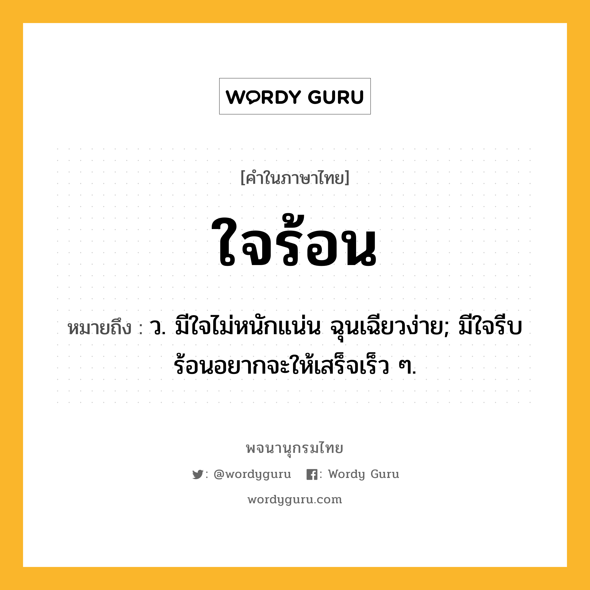 ใจร้อน ความหมาย หมายถึงอะไร?, คำในภาษาไทย ใจร้อน หมายถึง ว. มีใจไม่หนักแน่น ฉุนเฉียวง่าย; มีใจรีบร้อนอยากจะให้เสร็จเร็ว ๆ.