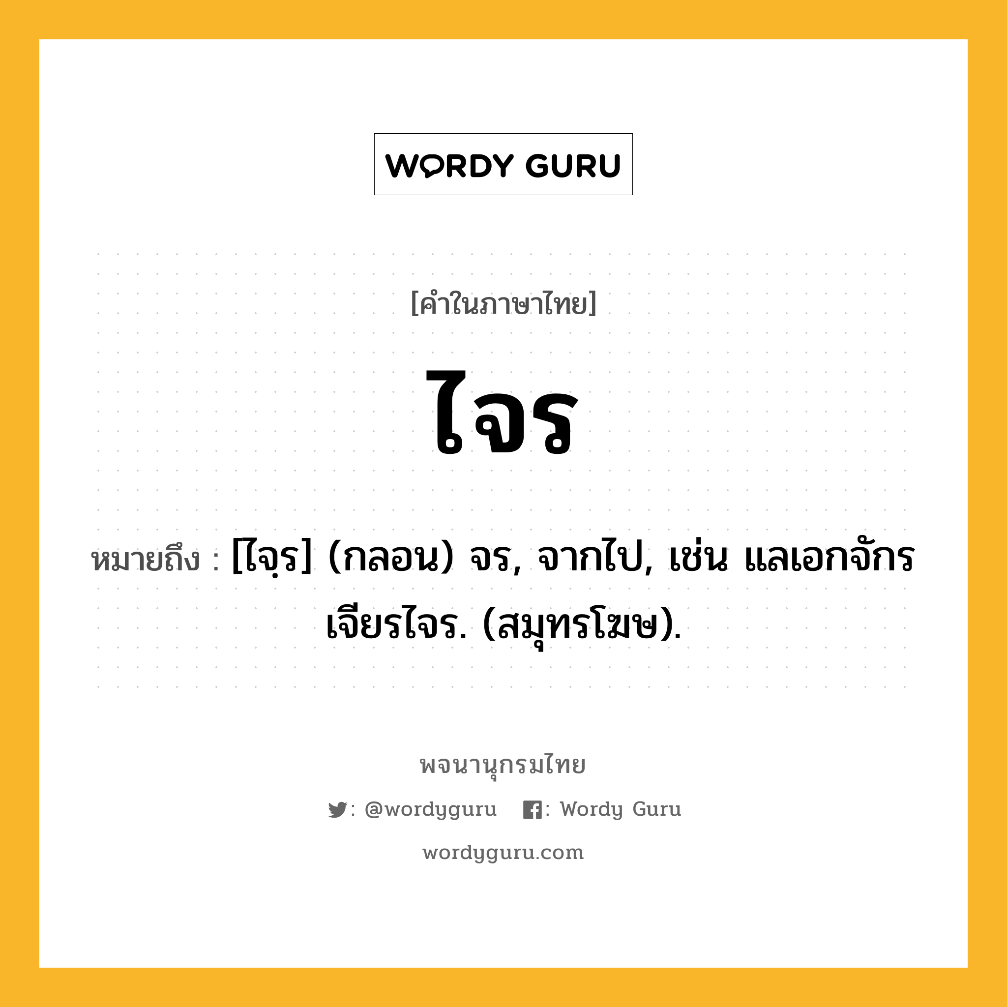 ไจร ความหมาย หมายถึงอะไร?, คำในภาษาไทย ไจร หมายถึง [ไจฺร] (กลอน) จร, จากไป, เช่น แลเอกจักร เจียรไจร. (สมุทรโฆษ).