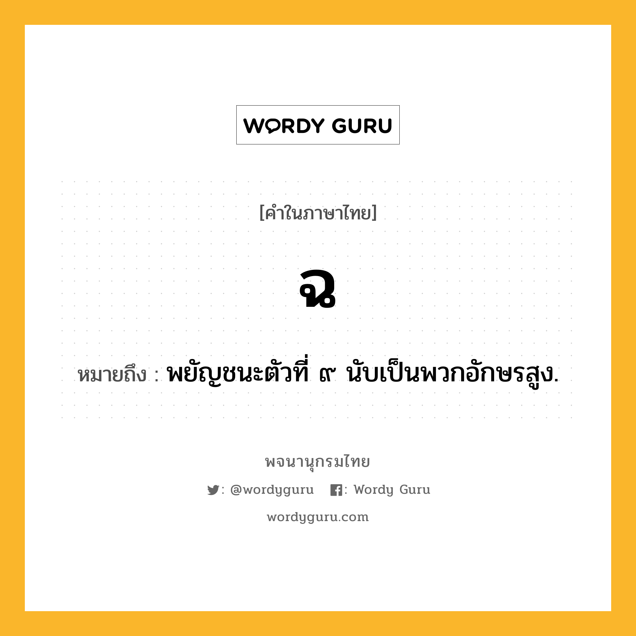 ฉ ความหมาย หมายถึงอะไร?, คำในภาษาไทย ฉ หมายถึง พยัญชนะตัวที่ ๙ นับเป็นพวกอักษรสูง.