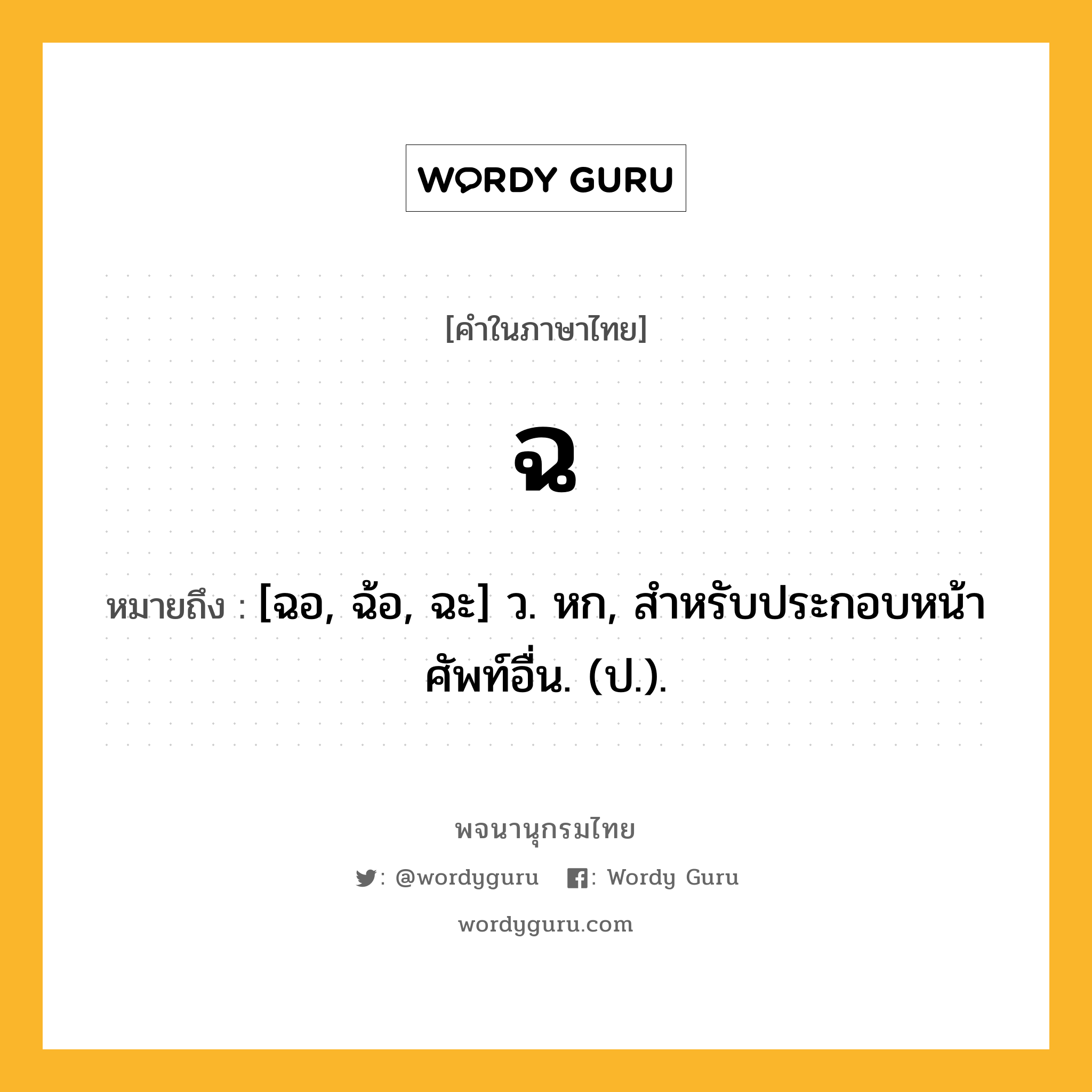 ฉ ความหมาย หมายถึงอะไร?, คำในภาษาไทย ฉ หมายถึง [ฉอ, ฉ้อ, ฉะ] ว. หก, สําหรับประกอบหน้าศัพท์อื่น. (ป.).