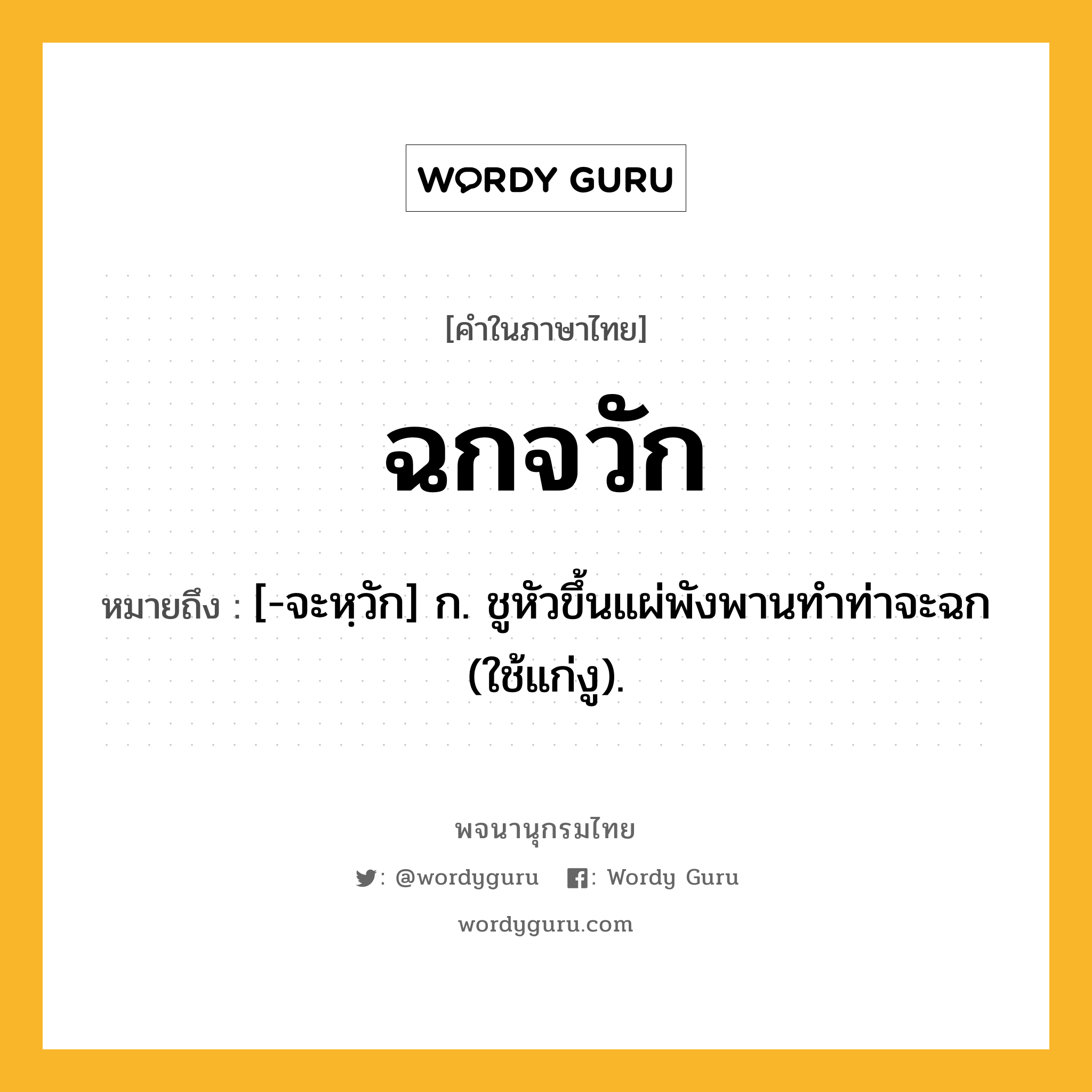 ฉกจวัก ความหมาย หมายถึงอะไร?, คำในภาษาไทย ฉกจวัก หมายถึง [-จะหฺวัก] ก. ชูหัวขึ้นแผ่พังพานทําท่าจะฉก (ใช้แก่งู).