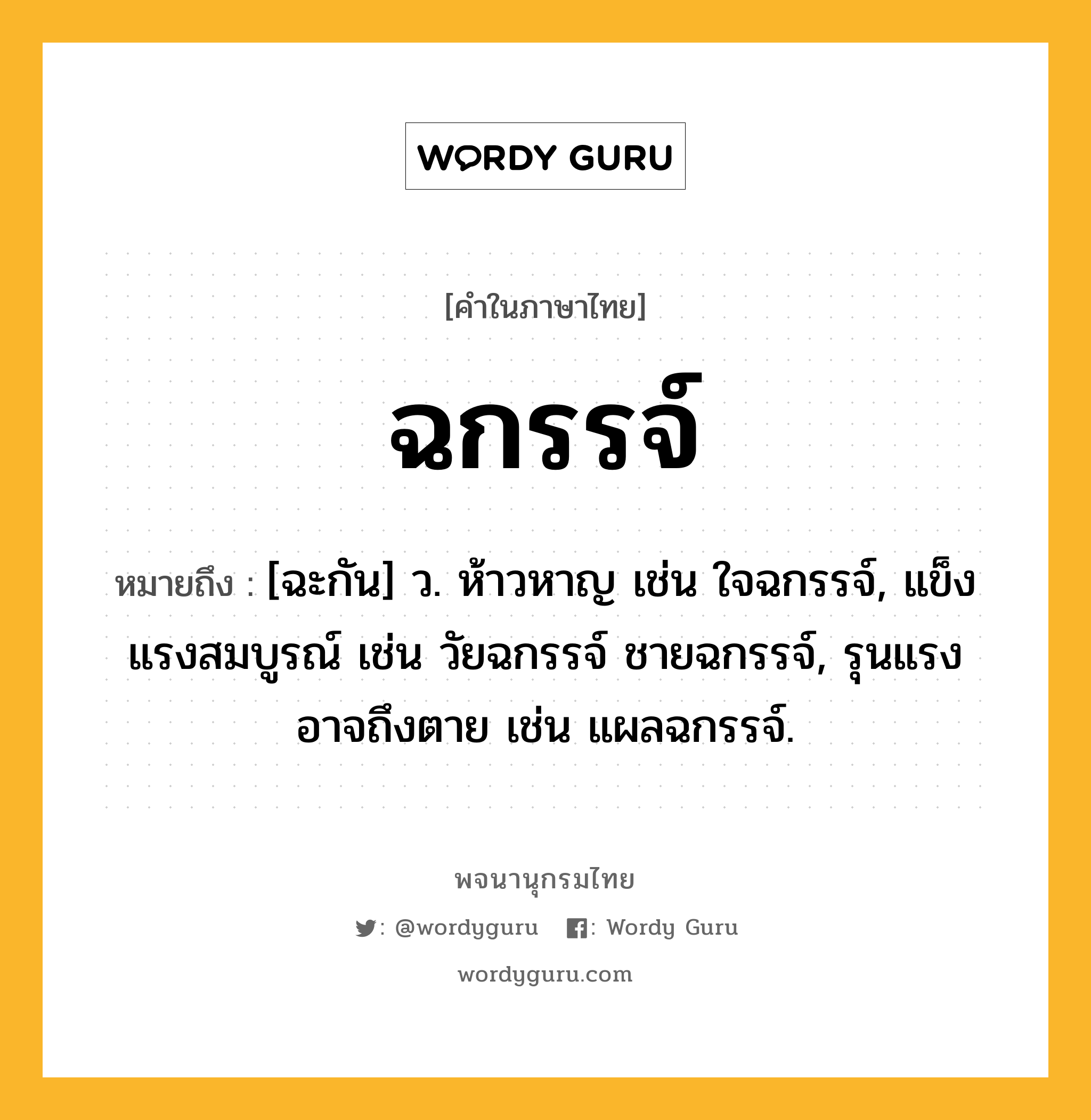 ฉกรรจ์ ความหมาย หมายถึงอะไร?, คำในภาษาไทย ฉกรรจ์ หมายถึง [ฉะกัน] ว. ห้าวหาญ เช่น ใจฉกรรจ์, แข็งแรงสมบูรณ์ เช่น วัยฉกรรจ์ ชายฉกรรจ์, รุนแรงอาจถึงตาย เช่น แผลฉกรรจ์.