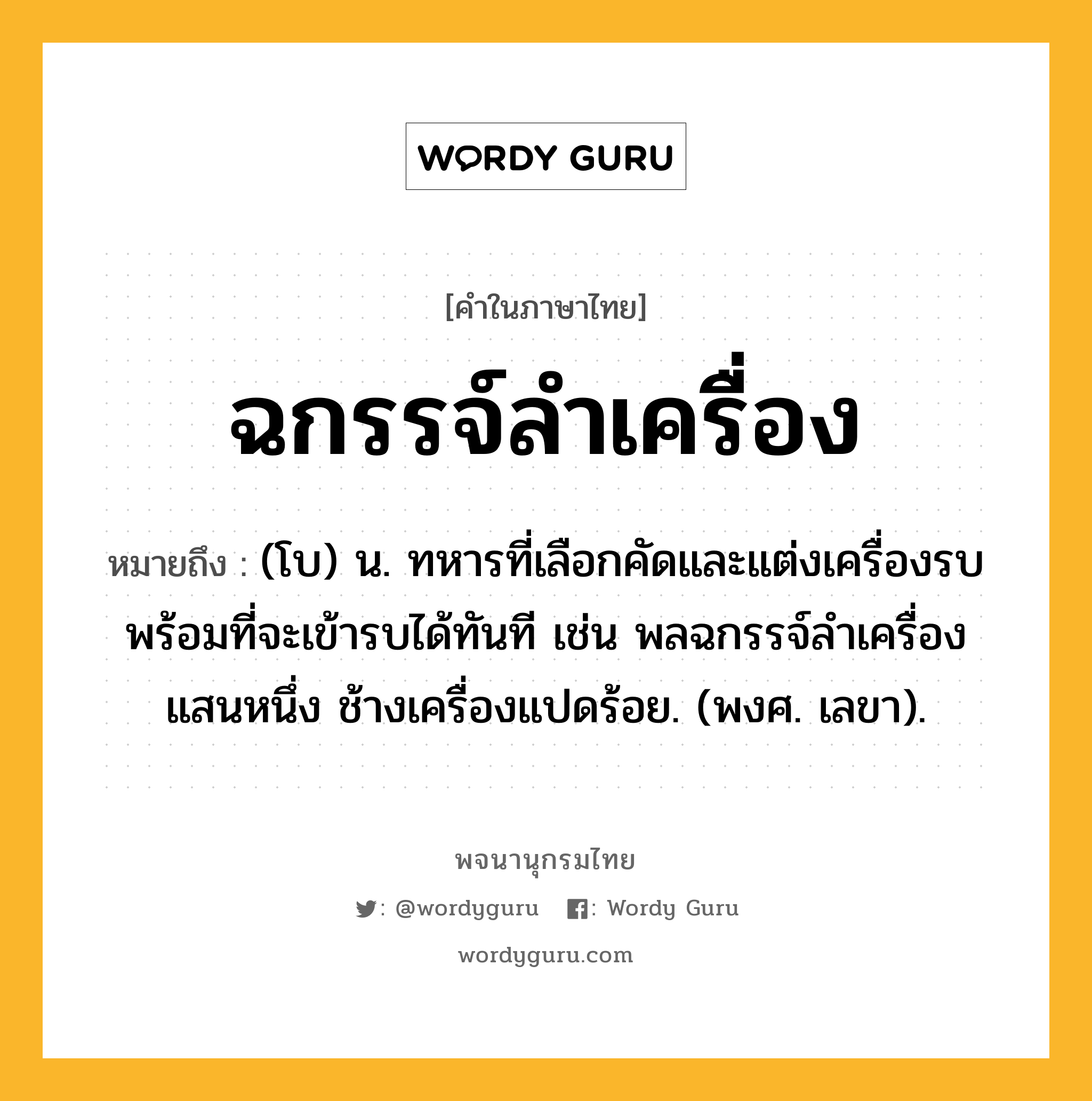 ฉกรรจ์ลำเครื่อง ความหมาย หมายถึงอะไร?, คำในภาษาไทย ฉกรรจ์ลำเครื่อง หมายถึง (โบ) น. ทหารที่เลือกคัดและแต่งเครื่องรบพร้อมที่จะเข้ารบได้ทันที เช่น พลฉกรรจ์ลำเครื่องแสนหนึ่ง ช้างเครื่องแปดร้อย. (พงศ. เลขา).