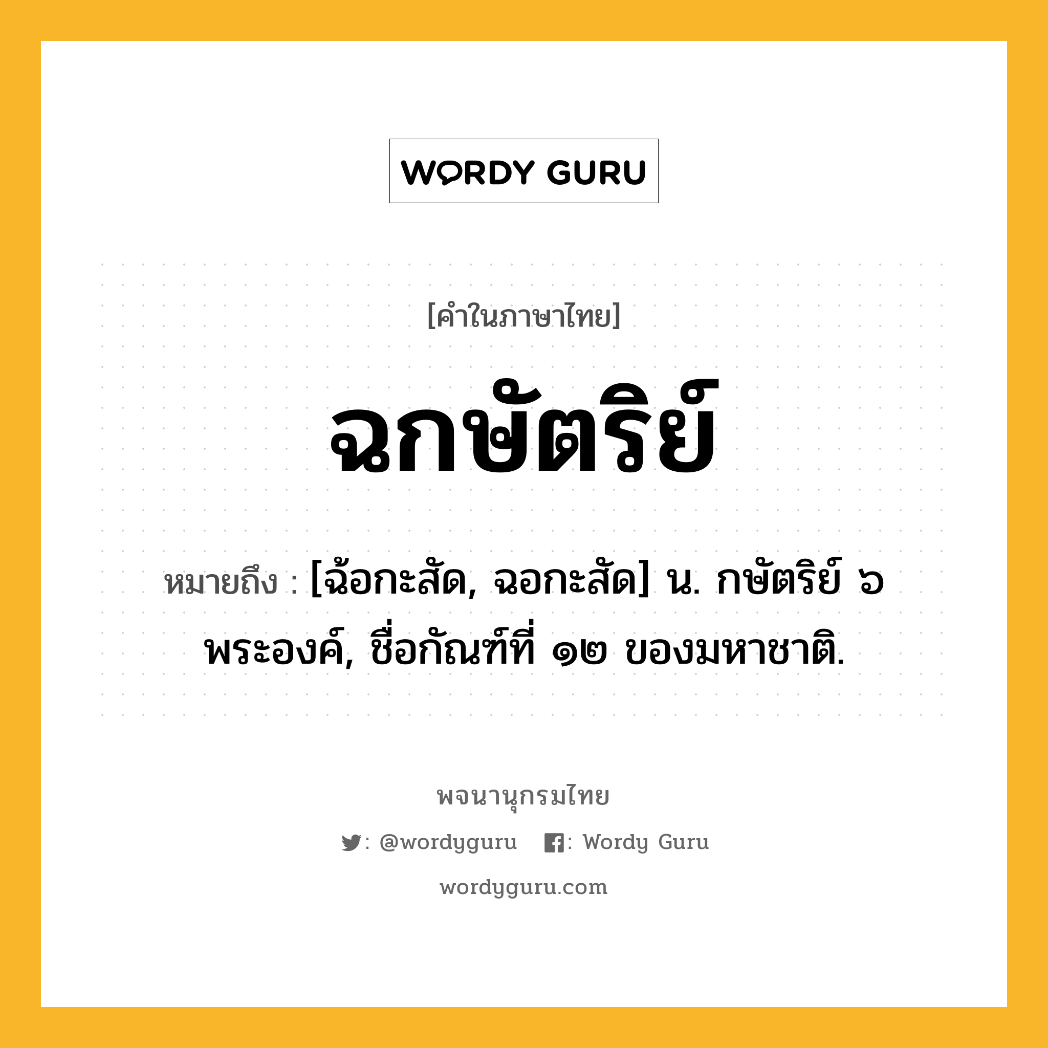 ฉกษัตริย์ ความหมาย หมายถึงอะไร?, คำในภาษาไทย ฉกษัตริย์ หมายถึง [ฉ้อกะสัด, ฉอกะสัด] น. กษัตริย์ ๖ พระองค์, ชื่อกัณฑ์ที่ ๑๒ ของมหาชาติ.