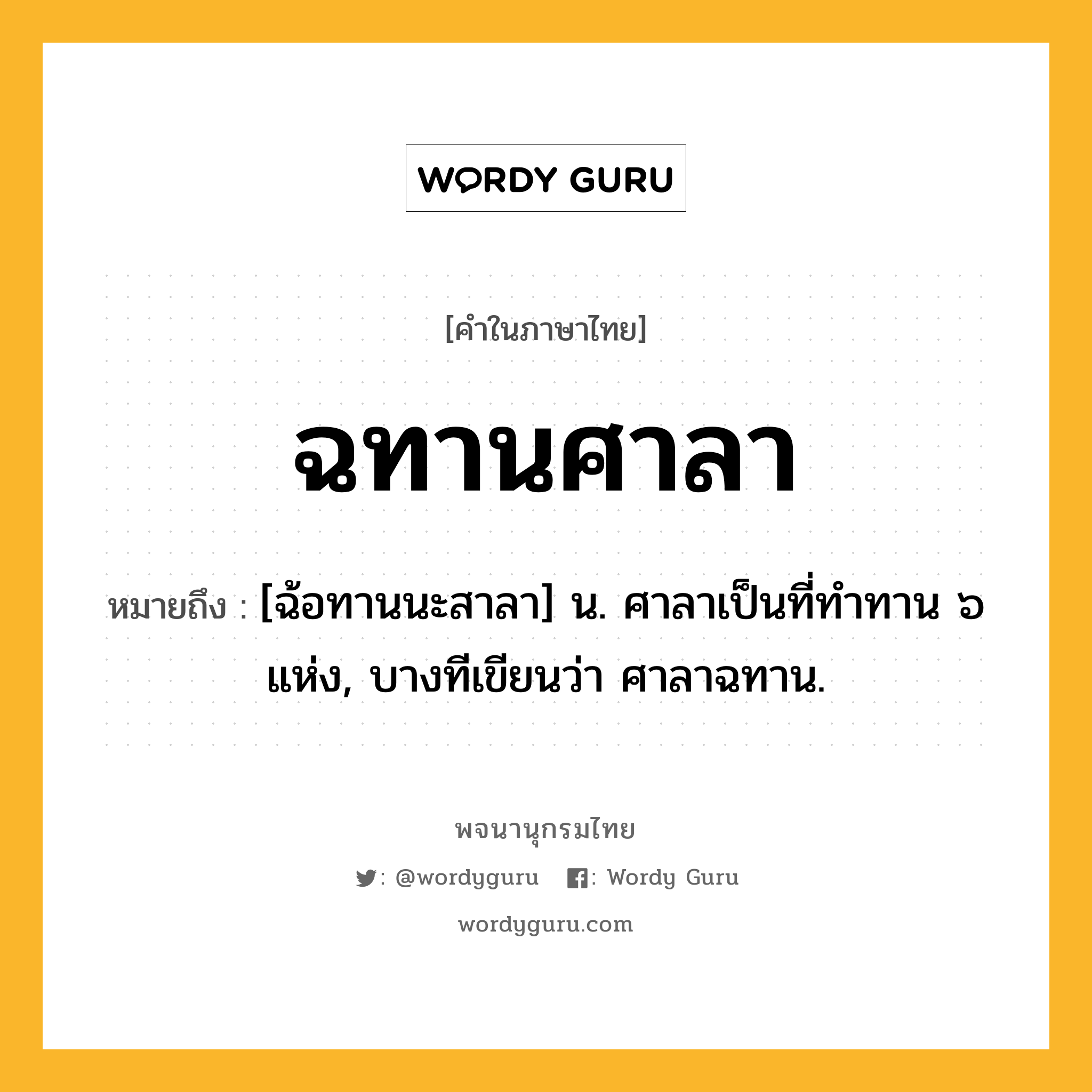 ฉทานศาลา ความหมาย หมายถึงอะไร?, คำในภาษาไทย ฉทานศาลา หมายถึง [ฉ้อทานนะสาลา] น. ศาลาเป็นที่ทําทาน ๖ แห่ง, บางทีเขียนว่า ศาลาฉทาน.