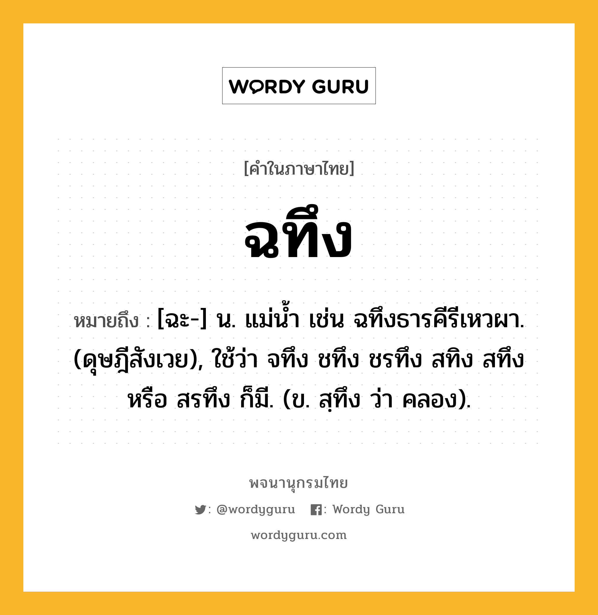 ฉทึง ความหมาย หมายถึงอะไร?, คำในภาษาไทย ฉทึง หมายถึง [ฉะ-] น. แม่นํ้า เช่น ฉทึงธารคีรีเหวผา. (ดุษฎีสังเวย), ใช้ว่า จทึง ชทึง ชรทึง สทิง สทึง หรือ สรทึง ก็มี. (ข. สฺทึง ว่า คลอง).