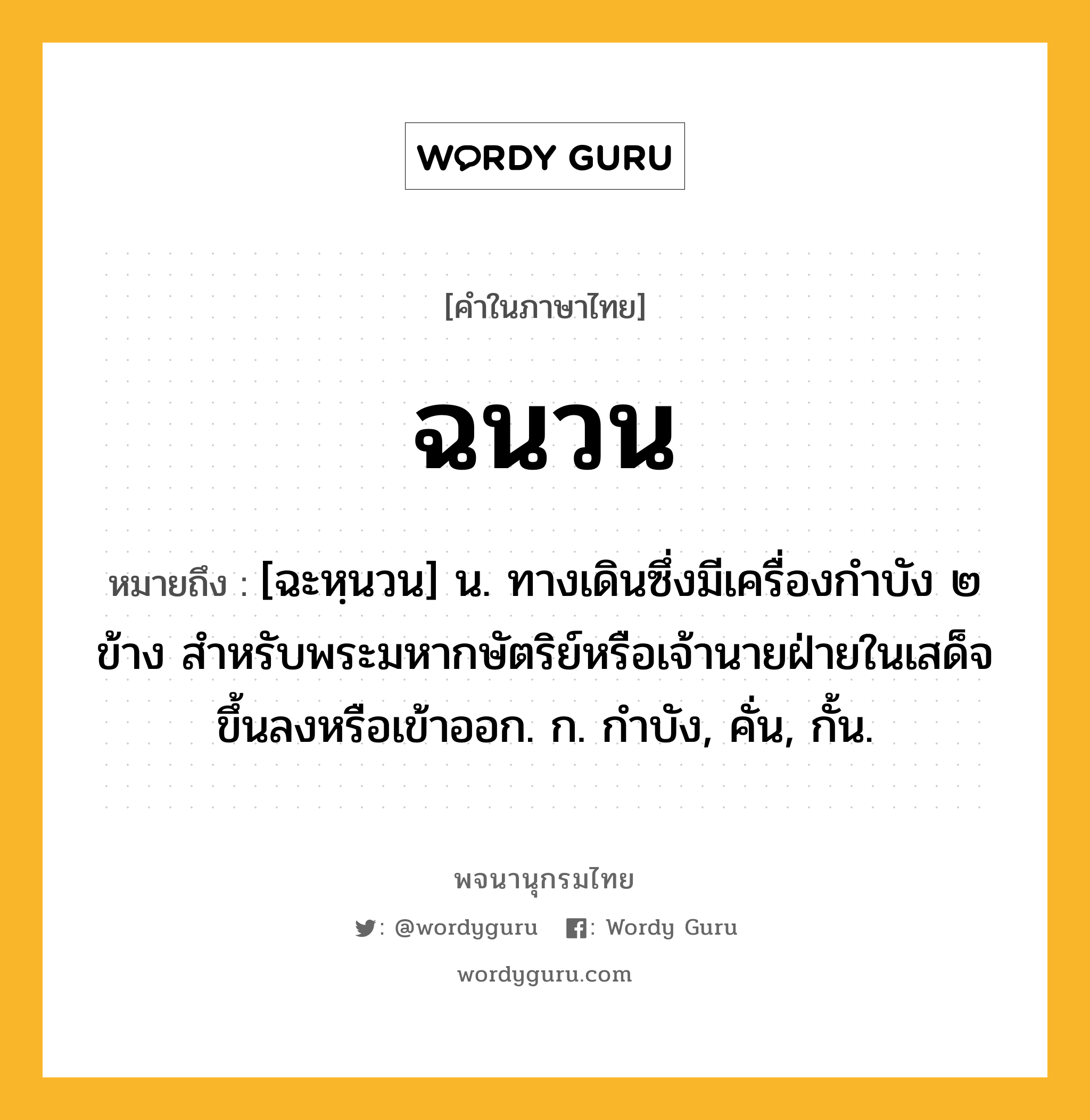 ฉนวน ความหมาย หมายถึงอะไร?, คำในภาษาไทย ฉนวน หมายถึง [ฉะหฺนวน] น. ทางเดินซึ่งมีเครื่องกําบัง ๒ ข้าง สําหรับพระมหากษัตริย์หรือเจ้านายฝ่ายในเสด็จขึ้นลงหรือเข้าออก. ก. กําบัง, คั่น, กั้น.