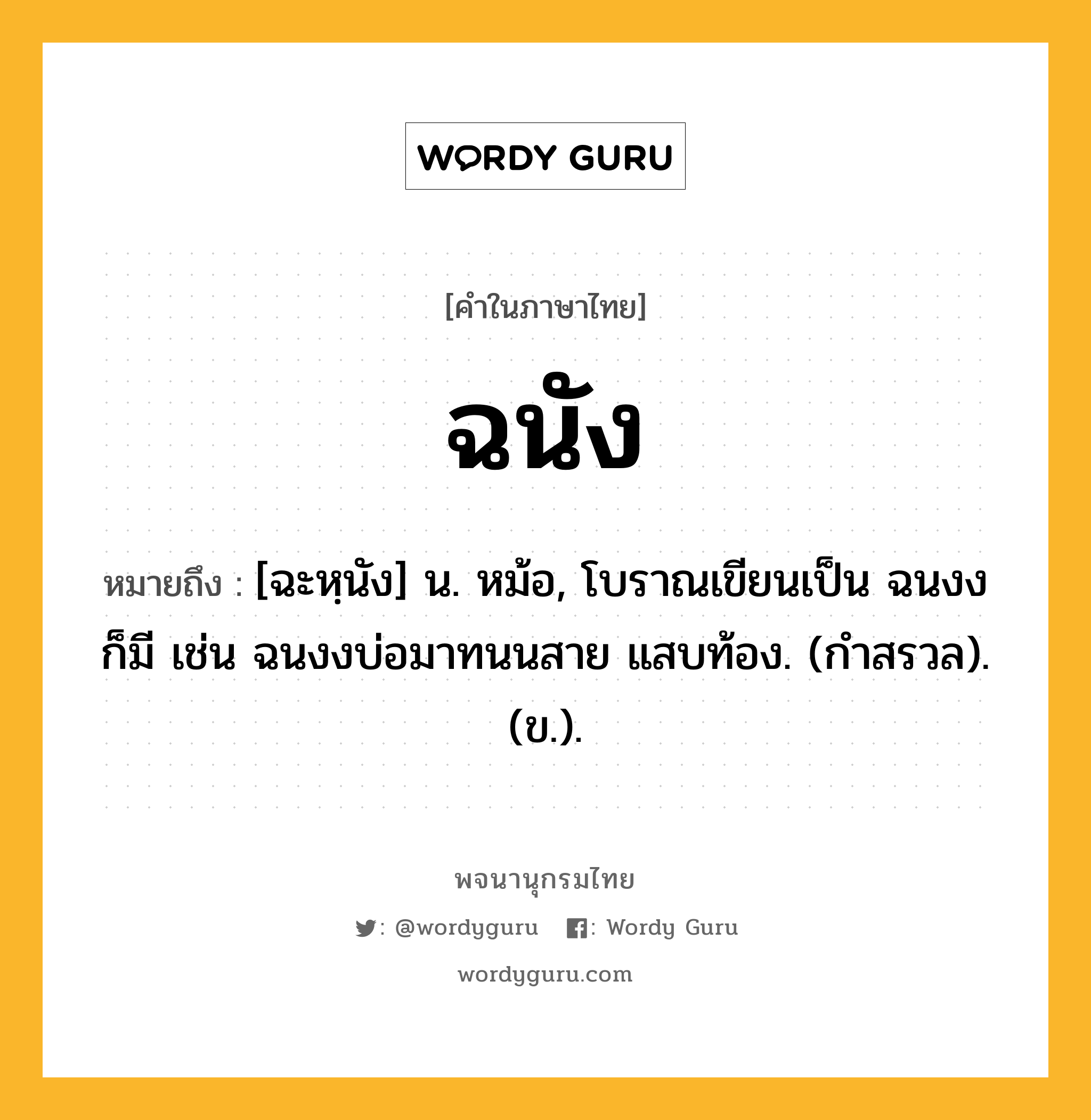 ฉนัง ความหมาย หมายถึงอะไร?, คำในภาษาไทย ฉนัง หมายถึง [ฉะหฺนัง] น. หม้อ, โบราณเขียนเป็น ฉนงง ก็มี เช่น ฉนงงบ่อมาทนนสาย แสบท้อง. (กำสรวล). (ข.).