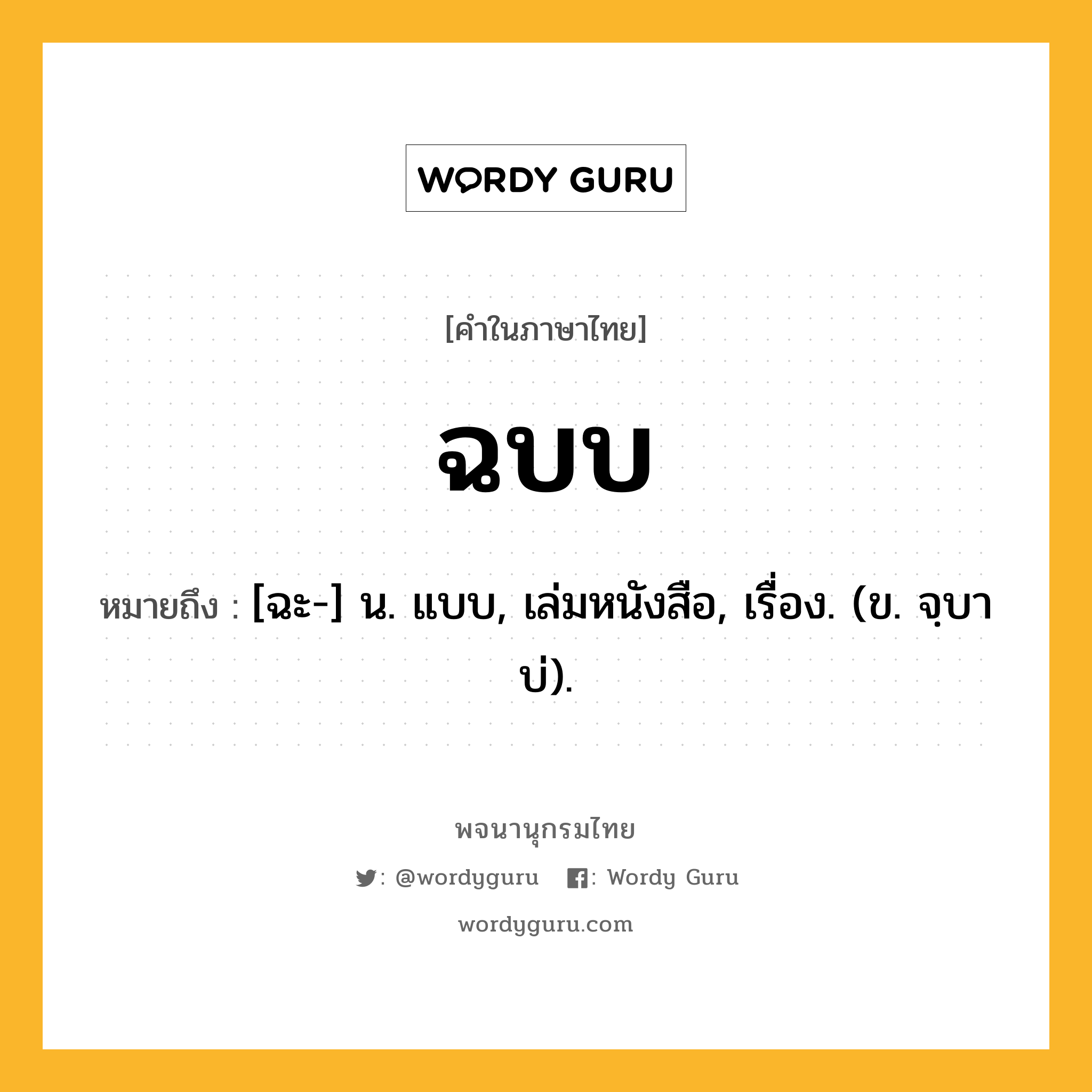 ฉบบ ความหมาย หมายถึงอะไร?, คำในภาษาไทย ฉบบ หมายถึง [ฉะ-] น. แบบ, เล่มหนังสือ, เรื่อง. (ข. จฺบาบ่).