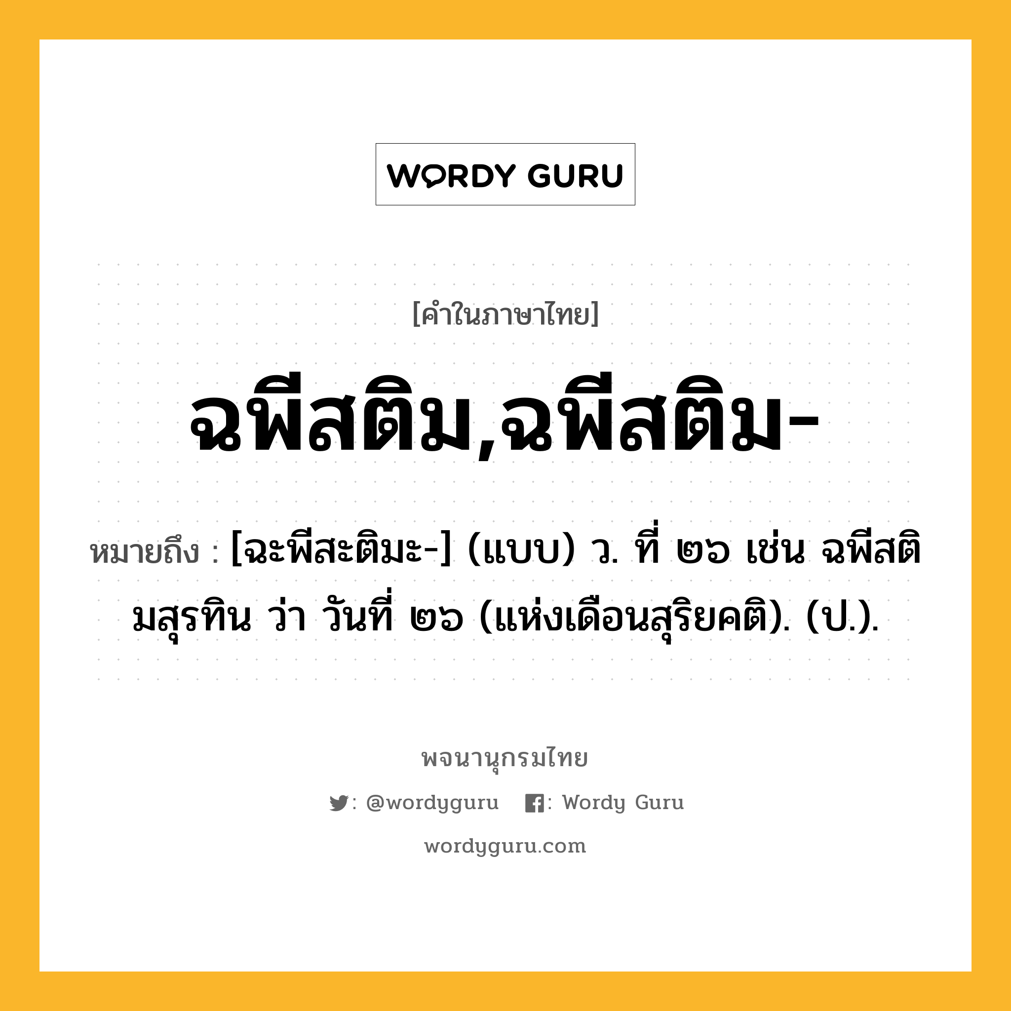 ฉพีสติม,ฉพีสติม- ความหมาย หมายถึงอะไร?, คำในภาษาไทย ฉพีสติม,ฉพีสติม- หมายถึง [ฉะพีสะติมะ-] (แบบ) ว. ที่ ๒๖ เช่น ฉพีสติมสุรทิน ว่า วันที่ ๒๖ (แห่งเดือนสุริยคติ). (ป.).