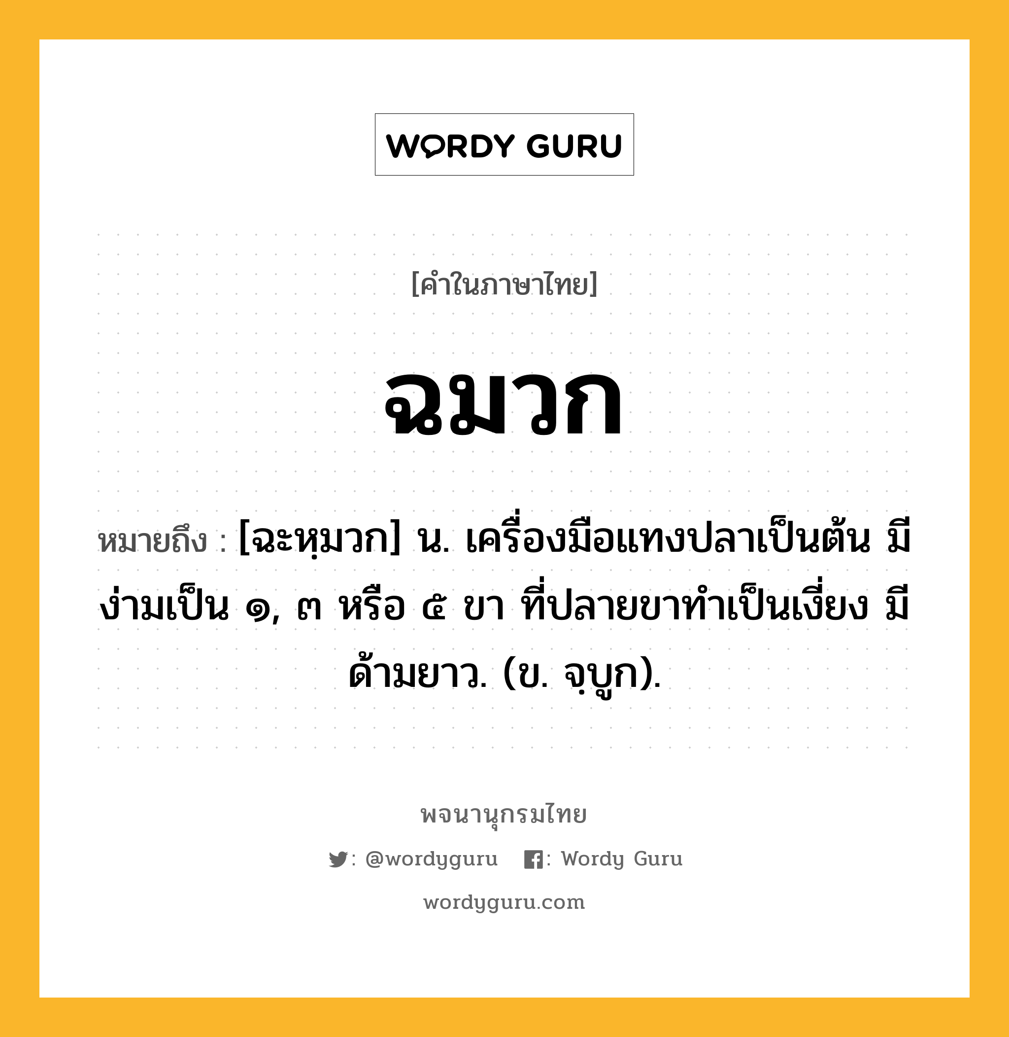 ฉมวก ความหมาย หมายถึงอะไร?, คำในภาษาไทย ฉมวก หมายถึง [ฉะหฺมวก] น. เครื่องมือแทงปลาเป็นต้น มีง่ามเป็น ๑, ๓ หรือ ๕ ขา ที่ปลายขาทำเป็นเงี่ยง มีด้ามยาว. (ข. จฺบูก).