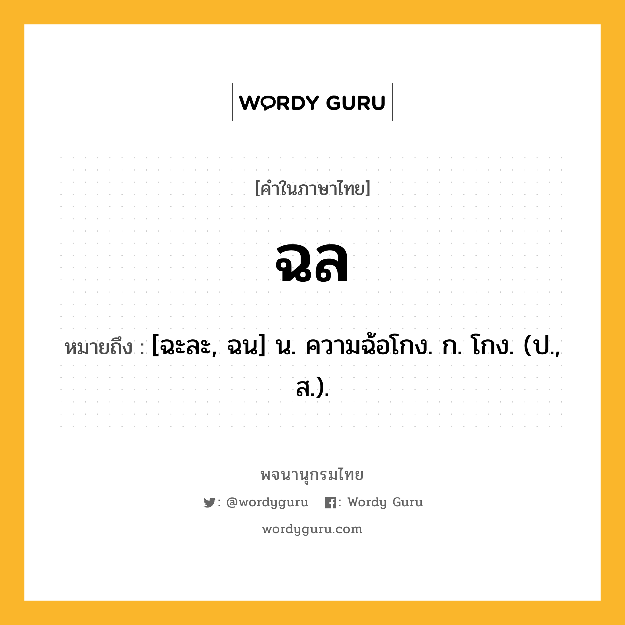 ฉล ความหมาย หมายถึงอะไร?, คำในภาษาไทย ฉล หมายถึง [ฉะละ, ฉน] น. ความฉ้อโกง. ก. โกง. (ป., ส.).