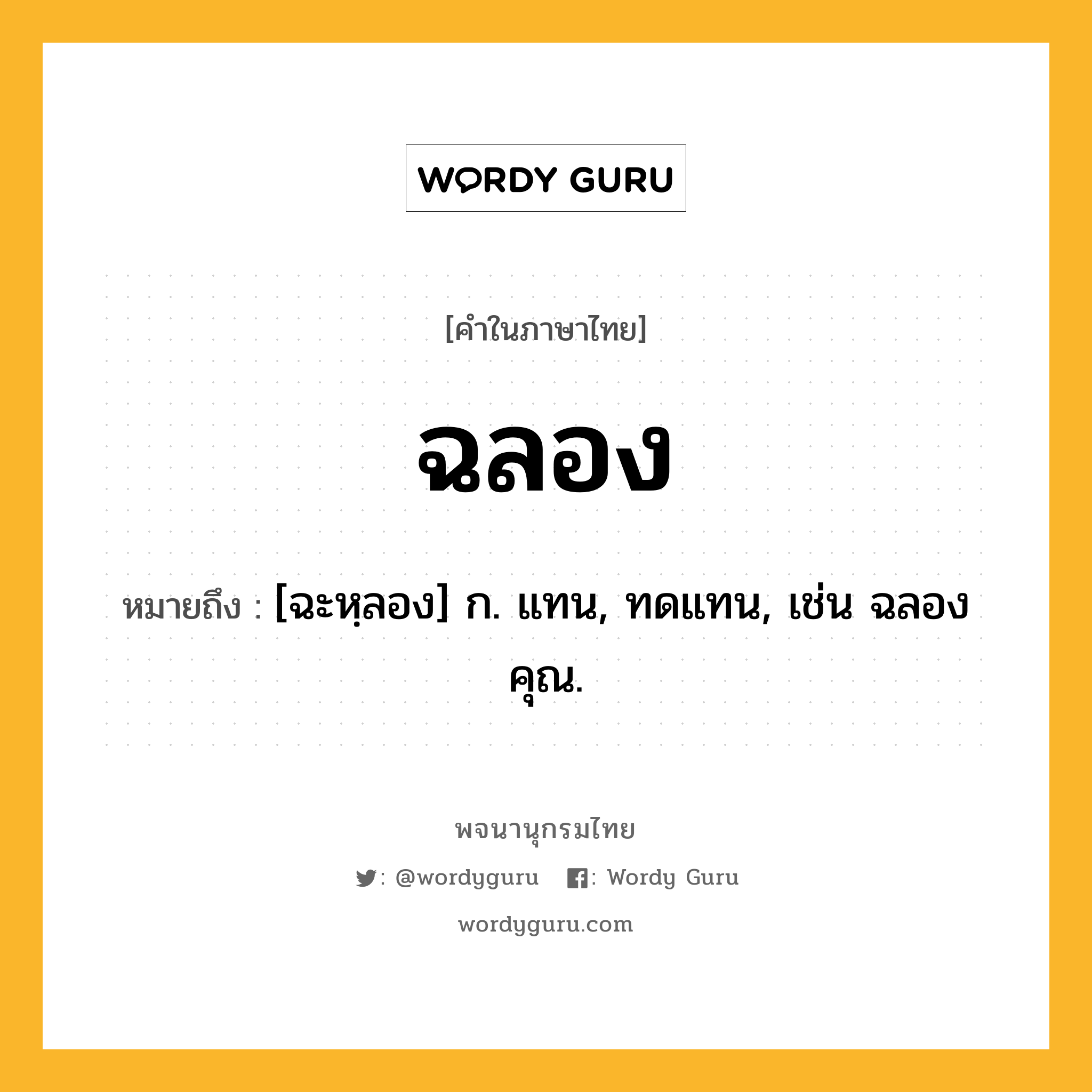 ฉลอง ความหมาย หมายถึงอะไร?, คำในภาษาไทย ฉลอง หมายถึง [ฉะหฺลอง] ก. แทน, ทดแทน, เช่น ฉลองคุณ.