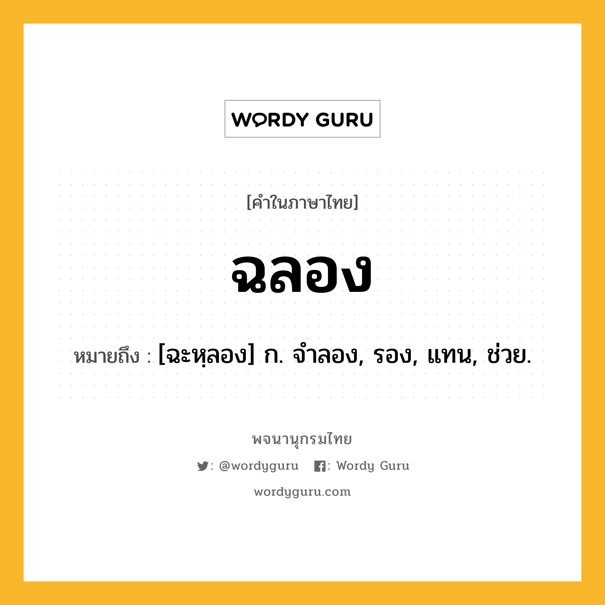 ฉลอง ความหมาย หมายถึงอะไร?, คำในภาษาไทย ฉลอง หมายถึง [ฉะหฺลอง] ก. จำลอง, รอง, แทน, ช่วย.