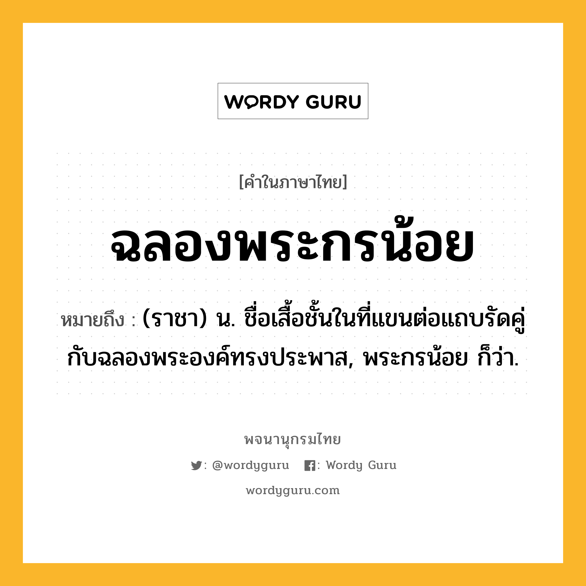 ฉลองพระกรน้อย ความหมาย หมายถึงอะไร?, คำในภาษาไทย ฉลองพระกรน้อย หมายถึง (ราชา) น. ชื่อเสื้อชั้นในที่แขนต่อแถบรัดคู่กับฉลองพระองค์ทรงประพาส, พระกรน้อย ก็ว่า.