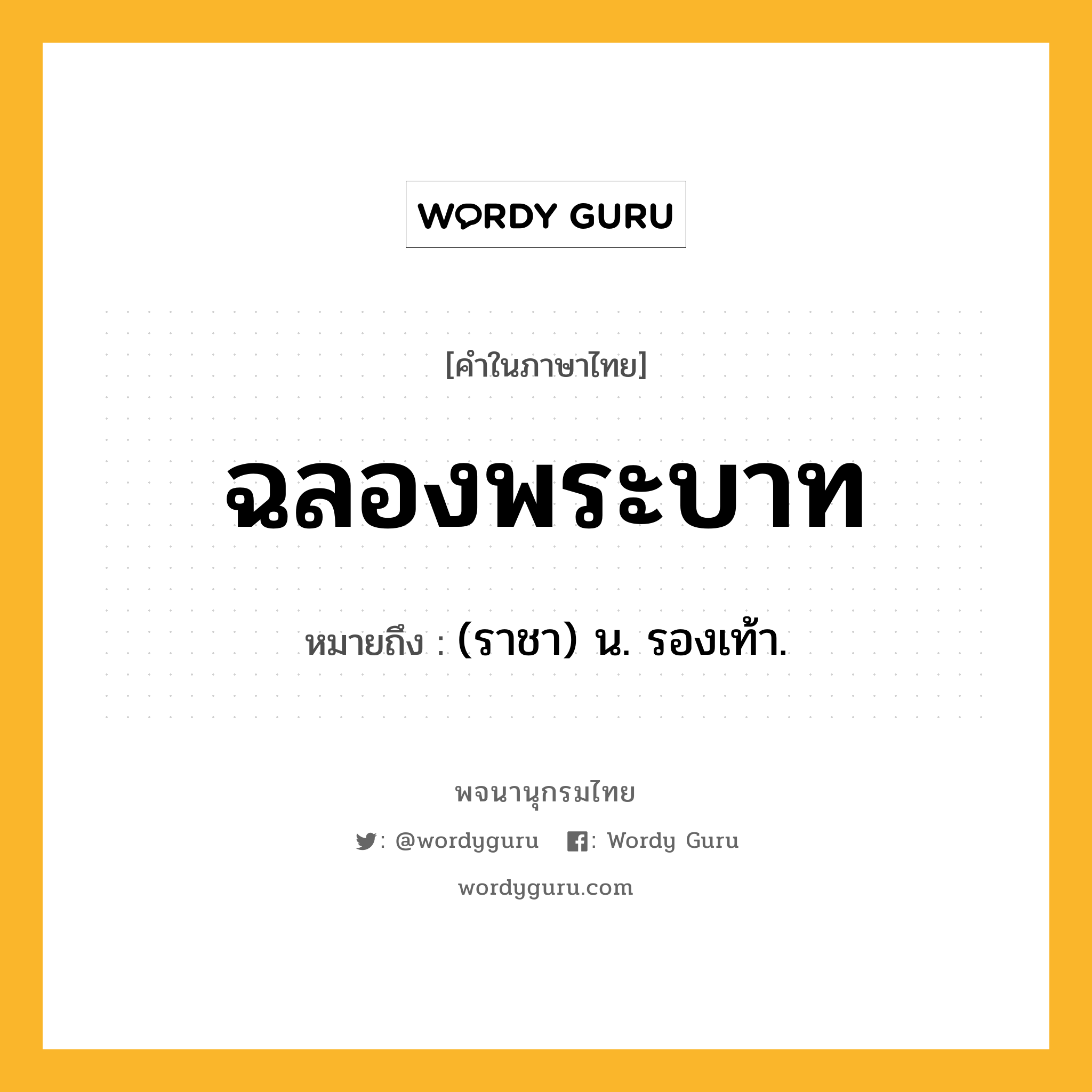 ฉลองพระบาท ความหมาย หมายถึงอะไร?, คำในภาษาไทย ฉลองพระบาท หมายถึง (ราชา) น. รองเท้า.