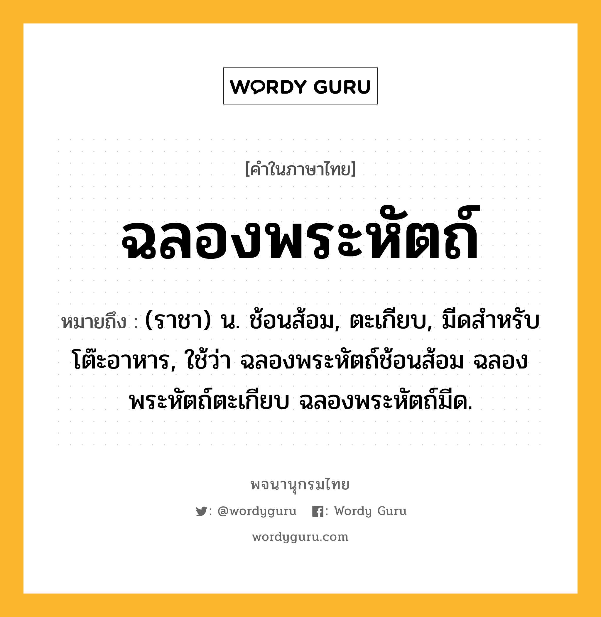 ฉลองพระหัตถ์ ความหมาย หมายถึงอะไร?, คำในภาษาไทย ฉลองพระหัตถ์ หมายถึง (ราชา) น. ช้อนส้อม, ตะเกียบ, มีดสำหรับโต๊ะอาหาร, ใช้ว่า ฉลองพระหัตถ์ช้อนส้อม ฉลองพระหัตถ์ตะเกียบ ฉลองพระหัตถ์มีด.