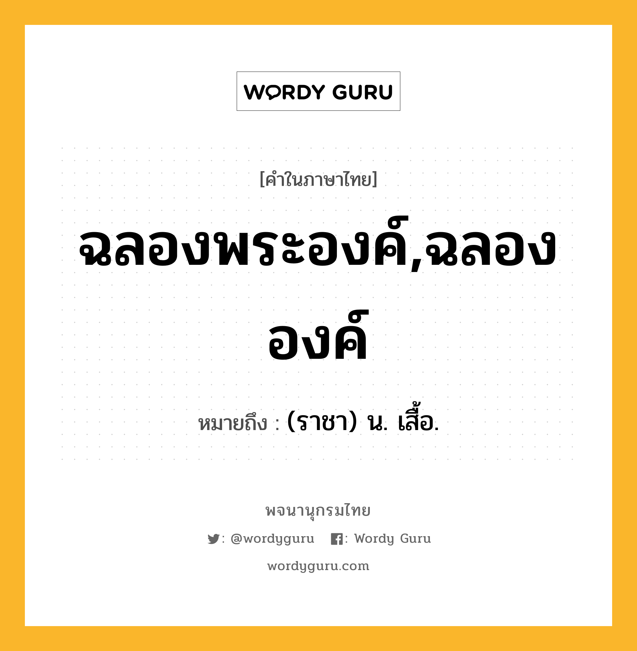 ฉลองพระองค์,ฉลององค์ ความหมาย หมายถึงอะไร?, คำในภาษาไทย ฉลองพระองค์,ฉลององค์ หมายถึง (ราชา) น. เสื้อ.