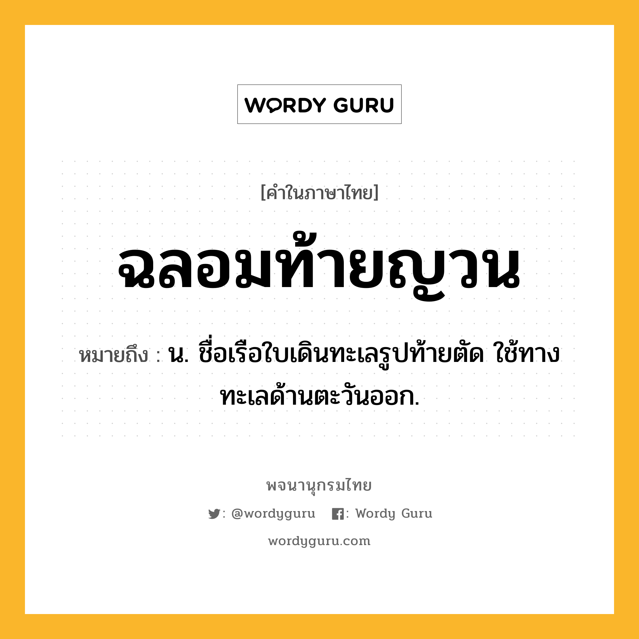 ฉลอมท้ายญวน ความหมาย หมายถึงอะไร?, คำในภาษาไทย ฉลอมท้ายญวน หมายถึง น. ชื่อเรือใบเดินทะเลรูปท้ายตัด ใช้ทางทะเลด้านตะวันออก.