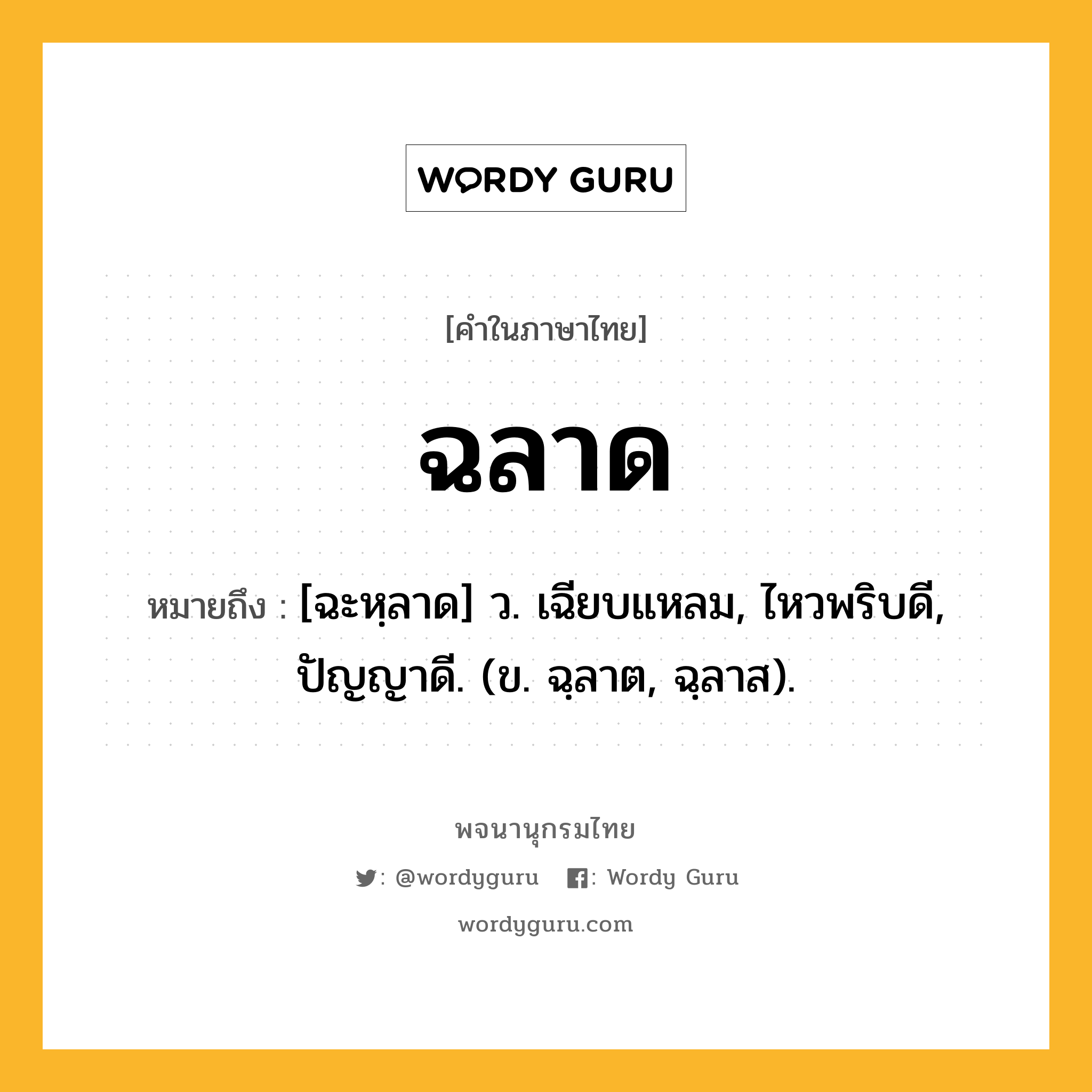 ฉลาด ความหมาย หมายถึงอะไร?, คำในภาษาไทย ฉลาด หมายถึง [ฉะหฺลาด] ว. เฉียบแหลม, ไหวพริบดี, ปัญญาดี. (ข. ฉฺลาต, ฉฺลาส).